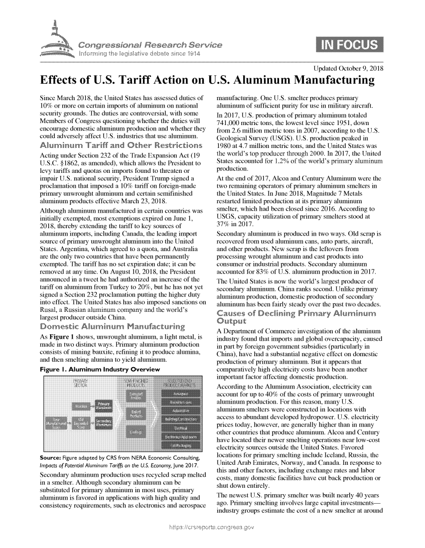 handle is hein.crs/govchwu0001 and id is 1 raw text is: 




FF.      '                      ,iE S .r, i  ,


                                                                                          Updated October 9, 2018
Effects of U.S. Tariff Action on U.S. Aluminum Manufacturing


Since March 2018, the United States has assessed duties of
10% or more on certain imports of aluminum on national
security grounds. The duties are controversial, with some
Members of Congress questioning whether the duties will
encourage domestic aluminum production and whether they
could adversely affect U.S. industries that use aluminum.

Acting under Section 232 of the Trade Expansion Act (19
U.S.C. § 1862, as amended), which allows the President to
levy tariffs and quotas on imports found to threaten or
impair U.S. national security, President Trump signed a
proclamation that imposed a 10% tariff on foreign-made
primary unwrought aluminum and certain semifinished
aluminum products effective March 23, 2018.
Although aluminum manufactured in certain countries was
initially exempted, most exemptions expired on June 1,
2018, thereby extending the tariff to key sources of
aluminum imports, including Canada, the leading import
source of primary unwrought aluminum into the United
States. Argentina, which agreed to a quota, and Australia
are the only two countries that have been permanently
exempted. The tariff has no set expiration date; it can be
removed at any time. On August 10, 2018, the President
announced in a tweet he had authorized an increase of the
tariff on aluminum from Turkey to 20%, but he has not yet
signed a Section 232 proclamation putting the higher duty
into effect. The United States has also imposed sanctions on
Rusal, a Russian aluminum company and the world's
largest producer outside China.

As Figure 1 shows, unwrought aluminum, a light metal, is
made in two distinct ways. Primary aluminum production
consists of mining bauxite, refining it to produce alumina,
and then smelting alumina to yield aluminum.
Figure I. Aluminum Industry Overview


Source: Figure adapted by CRS from NERA Economic Consulting,
Impacts of Potential Aluminum Tariffs on the U.S. Economy, June 2017.
Secondary aluminum production uses recycled scrap melted
in a smelter. Although secondary aluminum can be
substituted for primary aluminum in most uses, primary
aluminum is favored in applications with high quality and
consistency requirements, such as electronics and aerospace


manufacturing. One U.S. smelter produces primary
aluminum of sufficient purity for use in military aircraft.
In 2017, U.S. production of primary aluminum totaled
741,000 metric tons, the lowest level since 1951, down
from 2.6 million metric tons in 2007, according to the U.S.
Geological Survey (USGS). U.S. production peaked in
1980 at 4.7 million metric tons, and the United States was
the world's top producer through 2000. In 2017, the United
States accounted for 1.2% of the world's primary aluminum
production.
At the end of 2017, Alcoa and Century Aluminum were the
two remaining operators of primary aluminum smelters in
the United States. In June 2018, Magnitude 7 Metals
restarted limited production at its primary aluminum
smelter, which had been closed since 2016. According to
USGS, capacity utilization of primary smelters stood at
37% in 2017.
Secondary aluminum is produced in two ways. Old scrap is
recovered from used aluminum cans, auto parts, aircraft,
and other products. New scrap is the leftovers from
processing wrought aluminum and cast products into
consumer or industrial products. Secondary aluminum
accounted for 83% of U.S. aluminum production in 2017.
The United States is now the world's largest producer of
secondary aluminum. China ranks second. Unlike primary
aluminum production, domestic production of secondary
aluminum has been fairly steady over the past two decades.
Caus-eso      De    inn    Prinry Allumi'fl

A Department of Commerce investigation of the aluminum
industry found that imports and global overcapacity, caused
in part by foreign government subsidies (particularly in
China), have had a substantial negative effect on domestic
production of primary aluminum. But it appears that
comparatively high electricity costs have been another
important factor affecting domestic production.
According to the Aluminum Association, electricity can
account for up to 40% of the costs of primary unwrought
aluminum production. For this reason, many U.S.
aluminum smelters were constructed in locations with
access to abundant developed hydropower. U.S. electricity
prices today, however, are generally higher than in many
other countries that produce aluminum. Alcoa and Century
have located their newer smelting operations near low-cost
electricity sources outside the United States. Favored
locations for primary smelting include Iceland, Russia, the
United Arab Emirates, Norway, and Canada. In response to
this and other factors, including exchange rates and labor
costs, many domestic facilities have cut back production or
shut down entirely.
The newest U.S. primary smelter was built nearly 40 years
ago. Primary smelting involves large capital investments-
industry groups estimate the cost of a new smelter at around


.O 'T


gognpo               goo
g
               , q
'S
a  X
11LULANJILiN,


