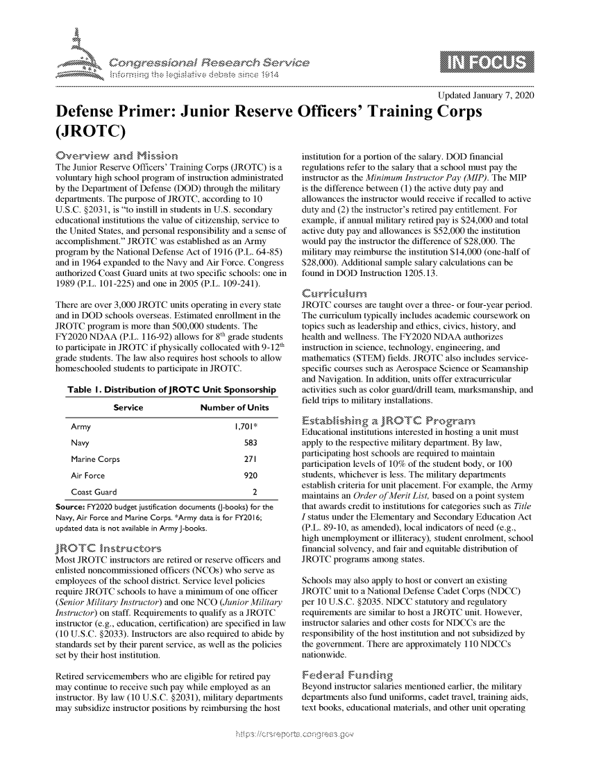 handle is hein.crs/govcnyz0001 and id is 1 raw text is: 




01;0i E.$~                                   &


                                                                                           Updated January 7, 2020

Defense Primer: Junior Reserve Officers' Training Corps

(JROTC)


Ove-'.CrV§ew  an,d     s fio,'
The Junior Reserve Officers' Training Corps (JROTC) is a
voluntary high school program of instruction administrated
by the Department of Defense (DOD) through the military
departments. The purpose of JROTC, according to 10
U.S.C. §203 1, is to instill in students in U.S. secondary
educational institutions the value of citizenship, service to
the United States, and personal responsibility and a sense of
accomplishment. JROTC was established as an Army
program by the National Defense Act of 1916 (P.L. 64-85)
and in 1964 expanded to the Navy and Air Force. Congress
authorized Coast Guard units at two specific schools: one in
1989 (P.L. 101-225) and one in 2005 (P.L. 109-241).

There are over 3,000 JROTC units operating in every state
and in DOD schools overseas. Estimated enrollment in the
JROTC program is more than 500,000 students. The
FY2020 NDAA (P.L. 116-92) allows for 8th grade students
to participate in JROTC if physically collocated with 9-12th
grade students. The law also requires host schools to allow
homeschooled students to participate in JROTC.

   Table I. Distribution of JROTC Unit Sponsorship

              Service              Number of Units

    Army                                   1,701 *
    Navy                                     583
    Marine Corps                             271
    Air Force                                920
    Coast Guard                                2
Source: FY2020 budget justification documents J-books) for the
Navy, Air Force and Marine Corps. *Army data is for FY2016;
updated data is not available in Army J-books.


Most JROTC instructors are retired or reserve officers and
enlisted noncommissioned officers (NCOs) who serve as
employees of the school district. Service level policies
require JROTC schools to have a minimum of one officer
(Senior Military Instructor) and one NCO (Junior Military
Instructor) on staff. Requirements to qualify as a JROTC
instructor (e.g., education, certification) are specified in law
(10 U.S.C. §2033). Instructors are also required to abide by
standards set by their parent service, as well as the policies
set by their host institution.

Retired servicemembers who are eligible for retired pay
may continue to receive such pay while employed as an
instructor. By law (10 U.S.C. §2031), military departments
may subsidize instructor positions by reimbursing the host


institution for a portion of the salary. DOD financial
regulations refer to the salary that a school must pay the
instructor as the Minimum Instructor Pay (MIP). The MIP
is the difference between (1) the active duty pay and
allowances the instructor would receive if recalled to active
duty and (2) the instructor's retired pay entitlement. For
example, if annual military retired pay is $24,000 and total
active duty pay and allowances is $52,000 the institution
would pay the instructor the difference of $28,000. The
military may reimburse the institution $14,000 (one-half of
$28,000). Additional sample salary calculations can be
found in DOD Instruction 1205.13.


JROTC courses are taught over a three- or four-year period.
The curriculum typically includes academic coursework on
topics such as leadership and ethics, civics, history, and
health and wellness. The FY2020 NDAA authorizes
instruction in science, technology, engineering, and
mathematics (STEM) fields. JROTC also includes service-
specific courses such as Aerospace Science or Seamanship
and Navigation. In addition, units offer extracurricular
activities such as color guard/drill team, marksmanship, and
field trips to military installations.


Educational institutions interested in hosting a unit must
apply to the respective military department. By law,
participating host schools are required to maintain
participation levels of 10% of the student body, or 100
students, whichever is less. The military departments
establish criteria for unit placement. For example, the Army
maintains an Order of Merit List, based on a point system
that awards credit to institutions for categories such as Title
I status under the Elementary and Secondary Education Act
(P.L. 89-10, as amended), local indicators of need (e.g.,
high unemployment or illiteracy), student enrolment, school
financial solvency, and fair and equitable distribution of
JROTC programs among states.

Schools may also apply to host or convert an existing
JROTC unit to a National Defense Cadet Corps (NDCC)
per 10 U.S.C. §2035. NDCC statutory and regulatory
requirements are similar to host a JROTC unit. However,
instructor salaries and other costs for NDCCs are the
responsibility of the host institution and not subsidized by
the government. There are approximately 110 NDCCs
nationwide.


Beyond instructor salaries mentioned earlier, the military
departments also fund uniforms, cadet travel, training aids,
text books, educational materials, and other unit operating


gognpo               goo
g
               , q
'S
a  X
11L1\LXW1k\\\W,


