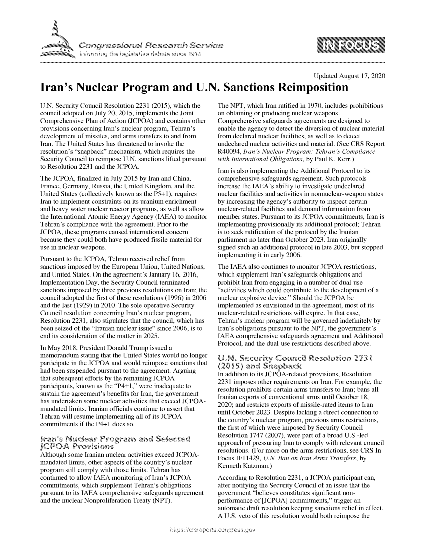 handle is hein.crs/govdbjx0001 and id is 1 raw text is: 





FF.ri E.$~                                &


                                                                                          Updated August 17, 2020

Iran's Nuclear Program and U.N. Sanctions Reimposition


U.N. Security Council Resolution 2231 (2015), which the
council adopted on July 20, 2015, implements the Joint
Comprehensive Plan of Action (JCPOA) and contains other
provisions concerning Iran's nuclear program, Tehran's
development of missiles, and arms transfers to and from
Iran. The United States has threatened to invoke the
resolution's snapback mechanism, which requires the
Security Council to reimpose U.N. sanctions lifted pursuant
to Resolution 2231 and the JCPOA.
The JCPOA, finalized in July 2015 by Iran and China,
France, Germany, Russia, the United Kingdom, and the
United States (collectively known as the P5+1), requires
Iran to implement constraints on its uranium enrichment
and heavy water nuclear reactor programs, as well as allow
the International Atomic Energy Agency (IAEA) to monitor
Tehran's compliance with the agreement. Prior to the
JCPOA, these programs caused international concern
because they could both have produced fissile material for
use in nuclear weapons.
Pursuant to the JCPOA, Tehran received relief from
sanctions imposed by the European Union, United Nations,
and United States. On the agreement's January 16, 2016,
Implementation Day, the Security Council terminated
sanctions imposed by three previous resolutions on Iran; the
council adopted the first of these resolutions (1996) in 2006
and the last (1929) in 2010. The sole operative Security
Council resolution concerning Iran's nuclear program,
Resolution 2231, also stipulates that the council, which has
been seized of the Iranian nuclear issue since 2006, is to
end its consideration of the matter in 2025.
In May 2018, President Donald Trump issued a
memorandum stating that the United States would no longer
participate in the JCPOA and would reimpose sanctions that
had been suspended pursuant to the agreement. Arguing
that subsequent efforts by the remaining JCPOA
participants, known as the P4+1, were inadequate to
sustain the agreement's benefits for Iran, the government
has undertaken some nuclear activities that exceed JCPOA-
mandated limits. Iranian officials continue to assert that
Tehran will resume implementing all of its JCPOA
commitments if the P4+1 does so.

                           Sand         'Aected
 'C P 0A N     V §KWm -
 Although some Iranian nuclear activities exceed JCPOA-
 mandated limits, other aspects of the country's nuclear
program still comply with those limits. Tehran has
continued to allow IAEA monitoring of Iran's JCPOA
commitments, which supplement Tehran's obligations
pursuant to its IAEA comprehensive safeguards agreement
and the nuclear Nonproliferation Treaty (NPT).


The NPT, which Iran ratified in 1970, includes prohibitions
on obtaining or producing nuclear weapons.
Comprehensive safeguards agreements are designed to
enable the agency to detect the diversion of nuclear material
from declared nuclear facilities, as well as to detect
undeclared nuclear activities and material. (See CRS Report
R40094, Iran's Nuclear Program: Tehran's Compliance
with International Obligations, by Paul K. Kerr.)
Iran is also implementing the Additional Protocol to its
comprehensive safeguards agreement. Such protocols
increase the IAEA's ability to investigate undeclared
nuclear facilities and activities in nonnuclear-weapon states
by increasing the agency's authority to inspect certain
nuclear-related facilities and demand information from
member states. Pursuant to its JCPOA commitments, Iran is
implementing provisionally its additional protocol; Tehran
is to seek ratification of the protocol by the Iranian
parliament no later than October 2023. Iran originally
signed such an additional protocol in late 2003, but stopped
implementing it in early 2006.
The IAEA also continues to monitor JCPOA restrictions,
which supplement Iran's safeguards obligations and
prohibit Iran from engaging in a number of dual-use
activities which could contribute to the development of a
nuclear explosive device. Should the JCPOA be
implemented as envisioned in the agreement, most of its
nuclear-related restrictions will expire. In that case,
Tehran's nuclear program will be governed indefinitely by
Iran's obligations pursuant to the NPT, the government's
IAEA comprehensive safeguards agreement and Additional
Protocol, and the dual-use restrictions described above.


         ,ass,   ,,a
In addition to its JCPOA-related provisions, Resolution
2231 imposes other requirements on Iran. For example, the
resolution prohibits certain arms transfers to Iran; bans all
Iranian exports of conventional arms until October 18,
2020; and restricts exports of missile-rated items to Iran
until October 2023. Despite lacking a direct connection to
the country's nuclear program, previous arms restrictions,
the first of which were imposed by Security Council
Resolution 1747 (2007), were part of a broad U.S.-led
approach of pressuring Iran to comply with relevant council
resolutions. (For more on the arms restrictions, see CRS In
Focus IFi 1429, U.N. Ban on Iran Arms Transfers, by
Kenneth Katzman.)
According to Resolution 2231, a JCPOA participant can,
after notifying the Security Council of an issue that the
government believes constitutes significant non-
performance of [JCPOA] commitments, trigger an
automatic draft resolution keeping sanctions relief in effect.
A U.S. veto of this resolution would both reimpose the


K~:>


gognpo               goo
g
               , q
'S
a  X
11LULANJILiN,


