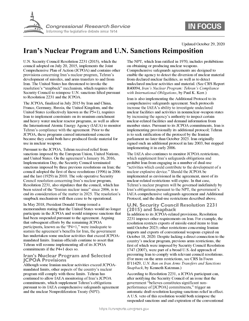 handle is hein.crs/govdcif0001 and id is 1 raw text is: 





%Fnw C~l  rES .rh$e


                                                                                         Updated  October 29, 2020

Iran's Nuclear Program and U.N. Sanctions Reimposition


U.N. Security Council Resolution 2231 (2015), which the
council adopted on July 20, 2015, implements the Joint
Comprehensive  Plan of Action (JCPOA) and contains other
provisions concerning Iran's nuclear program, Tehran's
development of missiles, and arms transfers to and from
Iran. The United States has threatened to invoke the
resolution's snapback mechanism, which requires the
Security Council to reimpose U.N. sanctions lifted pursuant
to Resolution 2231 and the JCPOA.
The JCPOA,  finalized in July 2015 by Iran and China,
France, Germany, Russia, the United Kingdom, and the
United States (collectively known as the P5+1), requires
Iran to implement constraints on its uranium enrichment
and heavy water nuclear reactor programs, as well as allow
the International Atomic Energy Agency (IAEA) to monitor
Tehran's compliance with the agreement. Prior to the
JCPOA,  these programs caused international concern
because they could both have produced fissile material for
use in nuclear weapons.
Pursuant to the JCPOA, Tehran received relief from
sanctions imposed by the European Union, United Nations,
and United States. On the agreement's January 16, 2016,
Implementation Day, the Security Council terminated
sanctions imposed by three previous resolutions on Iran; the
council adopted the first of these resolutions (1996) in 2006
and the last (1929) in 2010. The sole operative Security
Council resolution concerning Iran's nuclear program,
Resolution 2231, also stipulates that the council, which has
been seized of the Iranian nuclear issue since 2006, is to
end its consideration of the matter in 2025. The resolution's
snapback mechanism  will then cease to be operational.
In May 2018, President Donald Trump issued a
memorandum   stating that the United States would no longer
participate in the JCPOA and would reimpose sanctions that
had been suspended pursuant to the agreement. Arguing
that subsequent efforts by the remaining JCPOA
participants, known as the P4+1, were inadequate to
sustain the agreement's benefits for Iran, the government
has undertaken some nuclear activities that exceed JCPOA-
mandated  limits. Iranian officials continue to assert that
Tehran will resume implementing all of its JCPOA
commitments  if the P4+1 does so.
        Irans   Nule  Proraman  d &Felected

Although some  Iranian nuclear activities exceed JCPOA-
mandated  limits, other aspects of the country's nuclear
program still comply with those limits. Tehran has
continued to allow IAEA monitoring of Iran's JCPOA
commitments,  which supplement Tehran's obligations
pursuant to its IAEA comprehensive safeguards agreement
and the nuclear Nonproliferation Treaty (NPT).


The NPT,  which Iran ratified in 1970, includes prohibitions
on obtaining or producing nuclear weapons.
Comprehensive  safeguards agreements are designed to
enable the agency to detect the diversion of nuclear material
from declared nuclear facilities, as well as to detect
undeclared nuclear activities and material. (See CRS Report
R40094, Iran 's Nuclear Program: Tehran 's Compliance
with International Obligations, by Paul K. Kerr.)
Iran is also implementing the Additional Protocol to its
comprehensive  safeguards agreement. Such protocols
increase the IAEA's ability to investigate undeclared
nuclear facilities and activities in nonnuclear-weapon states
by increasing the agency's authority to inspect certain
nuclear-related facilities and demand information from
member  states. Pursuant to its JCPOA commitments, Iran is
implementing provisionally its additional protocol; Tehran
is to seek ratification of the protocol by the Iranian
parliament no later than October 2023. Iran originally
signed such an additional protocol in late 2003, but stopped
implementing it in early 2006.
The IAEA  also continues to monitor JCPOA restrictions,
which supplement Iran's safeguards obligations and
prohibit Iran from engaging in a number of dual-use
activities which could contribute to the development of a
nuclear explosive device. Should the JCPOA be
implemented  as envisioned in the agreement, most of its
nuclear-related restrictions will expire. In that case,
Tehran's nuclear program will be governed indefinitely by
Iran's obligations pursuant to the NPT, the government's
IAEA  comprehensive  safeguards agreement and Additional
Protocol, and the dual-use restrictions described above.
U  N.  Security Coni              &'solutio  223|
     ( 1)and        pbc
In addition to its JCPOA-related provisions, Resolution
2231 imposes other requirements on Iran. For example, the
resolution restricts exports of missile-rated items to Iran
until October 2023; other restrictions concerning Iranian
imports and exports of conventional weapons expired on
October 18, 2020. Despite lacking a direct connection to the
country's nuclear program, previous arms restrictions, the
first of which were imposed by Security Council Resolution
1747 (2007), were part of a broad U.S.-led approach of
pressuring Iran to comply with relevant council resolutions.
(For more on the arms restrictions, see CRS In Focus
IF11429, U.N. Ban on Iran Arms Transfers and Sanctions
Snapback, by Kenneth Katzman.)
According to Resolution 2231, a JCPOA participant can,
after notifying the Security Council of an issue that the
government  believes constitutes significant non-
performance of [JCPOA]  commitments, trigger an
automatic draft resolution keeping sanctions relief in effect.
A U.S. veto of this resolution would both reimpose the
suspended sanctions and end expiration of the conventional


\\\\'\\
L N \ \I  \N,\ \\ \ \ Q\\  \\\   \\\


