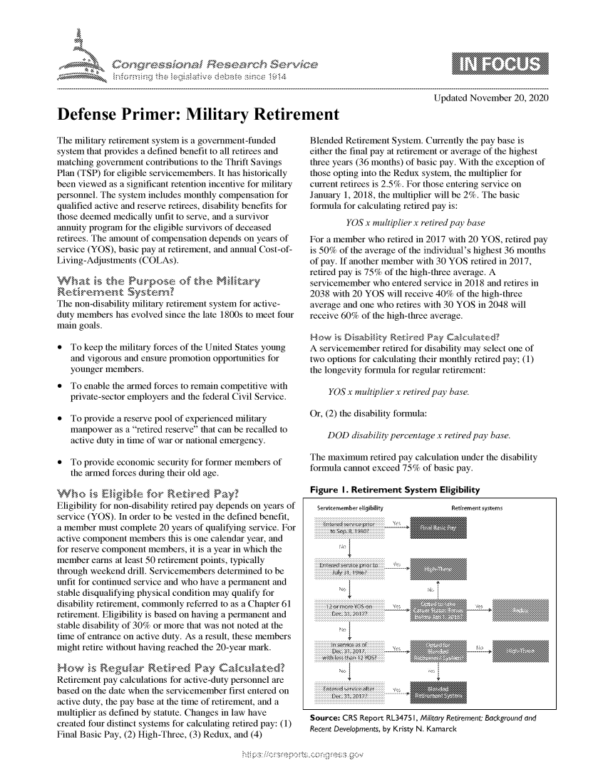 handle is hein.crs/govdcqw0001 and id is 1 raw text is: 




01; tesctrch 3


Defense Primer: Military Retirei

The military retirement system is a government-funded
system that provides a defined benefit to all retirees and
matching government  contributions to the Thrift Savings
Plan (TSP) for eligible servicemembers. It has historically
been viewed as a significant retention incentive for military
personnel. The system includes monthly compensation for
qualified active and reserve retirees, disability benefits for
those deemed medically unfit to serve, and a survivor
annuity program for the eligible survivors of deceased
retirees. The amount of compensation depends on years of
service (YOS), basic pay at retirement, and annual Cost-of-
Living-Adjustments (COLAs).

Wh,at is   t   §xheP e of the Military

The non-disability military retirement system for active-
duty members  has evolved since the late 1800s to meet four
main goals.

*  To keep the military forces of the United States young
   and vigorous and ensure promotion opportunities for
   younger members.
*  To enable the armed forces to remain competitive with
   private-sector employers and the federal Civil Service.

*  To provide a reserve pool of experienced military
   manpower  as a retired reserve that can be recalled to
   active duty in time of war or national emergency.

*  To provide economic security for former members of
   the armed forces during their old age.

Wh~o is   ElgbefrRetred Pay?
Eligibility for non-disability retired pay depends on years of
service (YOS). In order to be vested in the defined benefit,
a member  must complete 20 years of qualifying service. For
active component members  this is one calendar year, and
for reserve component members, it is a year in which the
member  earns at least 50 retirement points, typically
through weekend drill. Servicemembers determined to be
unfit for continued service and who have a permanent and
stable disqualifying physical condition may qualify for
disability retirement, commonly referred to as a Chapter 61
retirement. Eligibility is based on having a permanent and
stable disability of 30% or more that was not noted at the
time of entrance on active duty. As a result, these members
might retire without having reached the 20-year mark.

How is Regular Retired Pay Czakuated?
Retirement pay calculations for active-duty personnel are
based on the date when the servicemember first entered on
active duty, the pay base at the time of retirement, and a
multiplier as defined by statute. Changes in law have
created four distinct systems for calculating retired pay: (1)
Final Basic Pay, (2) High-Three, (3) Redux, and (4)


                              Updated November  20, 2020

nent

Blended  Retirement System. Currently the pay base is
either the final pay at retirement or average of the highest
three years (36 months) of basic pay. With the exception of
those opting into the Redux system, the multiplier for
current retirees is 2.5%. For those entering service on
January  1, 2018, the multiplier will be 2%. The basic
formula  for calculating retired pay is:
         YOS  x multiplierx retired pay base
 For a member who  retired in 2017 with 20 YOS, retired pay
 is 50% of the average of the individual's highest 36 months
 of pay. If another member with 30 YOS retired in 2017,
 retired pay is 75% of the high-three average. A
 servicemember  who entered service in 2018 and retires in
 2038 with 20 YOS  will receive 40% of the high-three
 average and one who retires with 30 YOS in 2048 will
 receive 60% of the high-three average.

 How   is Dmabiky       rdPay
 A servicemember  retired for disability may select one of
 two options for calculating their monthly retired pay; (1)
 the longevity formula for regular retirement:

     YOS  x multiplier x retired pay base.

 Or, (2) the disability formula:

     DOD   disability percentage x retired pay base.

 The maximum   retired pay calculation under the disability
 formula cannot exceed 75% of basic pay.

 Figure I. Retirement  System  Eligibility


Servkcemember eligibility
-.. . . . . . . . . . . . . . . . . . . . .

..............t ... .................
   .. . . . . .. . . . . . .. . . . . .
   .. . . . . .. . . . . . .. . . . . .
   ... .. .. ... .. .. .. ... .. .. ..
   .. . . . .. . . . .. . . . .. . . .

       j     t1
 ... ... ... ... ... ... ... ... ...
 .. .. .. .. .. .. .. .. .. .. .. ..


          Retirement systems
NO


  \N R
  Im


- - - -----------



INE


Source: CRS Report RL3475 1, Military Retirement: Background and
Recent Developments, by Kristy N. Kamarck


* .....*.~


               gnom ggmm
               , q
a
'S



