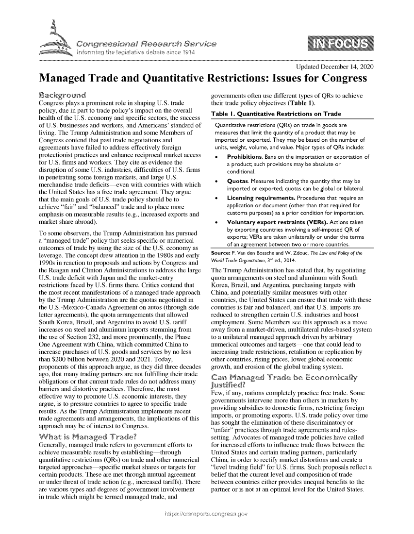 handle is hein.crs/govdcyf0001 and id is 1 raw text is: 




*


Managed Trade and Quantitative

Backgr o       d s
Congress plays a prominent role in shaping U.S. trade
policy, due in part to trade policy's impact on the overall
health of the U.S. economy and specific sectors, the success
of U.S. businesses and workers, and Americans' standard of
living. The Trump Administration and some Members   of
Congress contend that past trade negotiations and
agreements have failed to address effectively foreign
protectionist practices and enhance reciprocal market access
for U.S. firms and workers. They cite as evidence the
disruption of some U.S. industries, difficulties of U.S. firms
in penetrating some foreign markets, and large U.S.
merchandise trade deficits even with countries with which
the United States has a free trade agreement. They argue
that the main goals of U.S. trade policy should be to
achieve fair and balanced trade and to place more
emphasis on measurable  results (e.g., increased exports and
market share abroad).
To some  observers, the Trump Administration has pursued
a managed  trade policy that seeks specific or numerical
outcomes  of trade by using the size of the U.S. economy as
leverage. The concept drew attention in the 1980s and early
1990s in reaction to proposals and actions by Congress and
the Reagan and Clinton Administrations to address the large
U.S. trade deficit with Japan and the market-entry
restrictions faced by U.S. firms there. Critics contend that
the most recent manifestations of a managed trade approach
by the Trump Administration are the quotas negotiated in
the U.S.-Mexico-Canada  Agreement  on autos (through side
letter agreements), the quota arrangements that allowed
South Korea, Brazil, and Argentina to avoid U.S. tariff
increases on steel and aluminum imports stemming from
the use of Section 232, and more prominently, the Phase
One  Agreement  with China, which committed China to
increase purchases of U.S. goods and services by no less
than $200 billion between 2020 and 2021. Today,
proponents of this approach argue, as they did three decades
ago, that many trading partners are not fulfilling their trade
obligations or that current trade rules do not address many
barriers and distortive practices. Therefore, the most
effective way to promote U.S. economic interests, they
argue, is to pressure countries to agree to specific trade
results. As the Trump Administration implements recent
trade agreements and arrangements, the implications of this
approach may  be of interest to Congress.


Generally, managed  trade refers to government efforts to
achieve measurable results by establishing through
quantitative restrictions (QRs) on trade and other numerical
targeted approaches  specific market shares or targets for
certain products. These are met through mutual agreement
or under threat of trade action (e.g., increased tariffs). There
are various types and degrees of government involvement
in trade which might be termed managed trade, and


                               Updated  December  14, 2020

Restrictions: Issues for Congress

governments   often use different types of QRs to achieve
their trade policy objectives (Table 1).
Table   I. Quantitative Restrictions on  Trade
   Quantitative restrictions (QRs) on trade in goods are
   measures that limit the quantity of a product that may be
   imported or exported. They may be based on the number of
   units, weight, volume, and value. Major types of QRs include:
      Prohibitions. Bans on the importation or exportation of
       a product; such provisions may be absolute or
       conditional.
      Quotas. Measures indicating the quantity that may be
       imported or exported; quotas can be global or bilateral.
      Licensing requirements. Procedures that require an
       application or document (other than that required for
       customs purposes) as a prior condition for importation.
      Voluntary export  restraints (VERs). Actions taken
       by exporting countries involving a self-imposed QR of
       exports; VERs are taken unilaterally or under the terms
       of an agreement between two or more countries.
  Source: P. Van den Bossche and W. Zdouc, The Law and Policy of the
  World Trade Organization, 3rd ed., 2014.
  The Trump  Administration has stated that, by negotiating
  quota arrangements on steel and aluminum with South
  Korea, Brazil, and Argentina, purchasing targets with
  China, and potentially similar measures with other
  countries, the United States can ensure that trade with these
  countries is fair and balanced, and that U.S. imports are
  reduced to strengthen certain U.S. industries and boost
  employment. Some  Members   see this approach as a move
  away from a market-driven, multilateral rules-based system
  to a unilateral managed approach driven by arbitrary
  numerical outcomes and targets-one  that could lead to
  increasing trade restrictions, retaliation or replication by
  other countries, rising prices, lower global economic
  growth, and erosion of the global trading system.



  Few, if any, nations completely practice free trade. Some
  governments intervene more than others in markets by
  providing subsidies to domestic firms, restricting foreign
  imports, or promoting exports. U.S. trade policy over time
  has sought the elimination of these discriminatory or
  unfair practices through trade agreements and rules-
  setting. Advocates of managed trade policies have called
  for increased efforts to influence trade flows between the
  United States and certain trading partners, particularly
  China, in order to rectify market distortions and create a
  level trading field for U.S. firms. Such proposals reflect a
  belief that the current level and composition of trade
  between countries either provides unequal benefits to the
  partner or is not at an optimal level for the United States.


* .....*.~


\n, q\\\\\\\\\mm\\\ \\\ goo
    \\\\
  \ L \N \ I  \N, \ \\ \ \ Q\\  \\\   \\\


