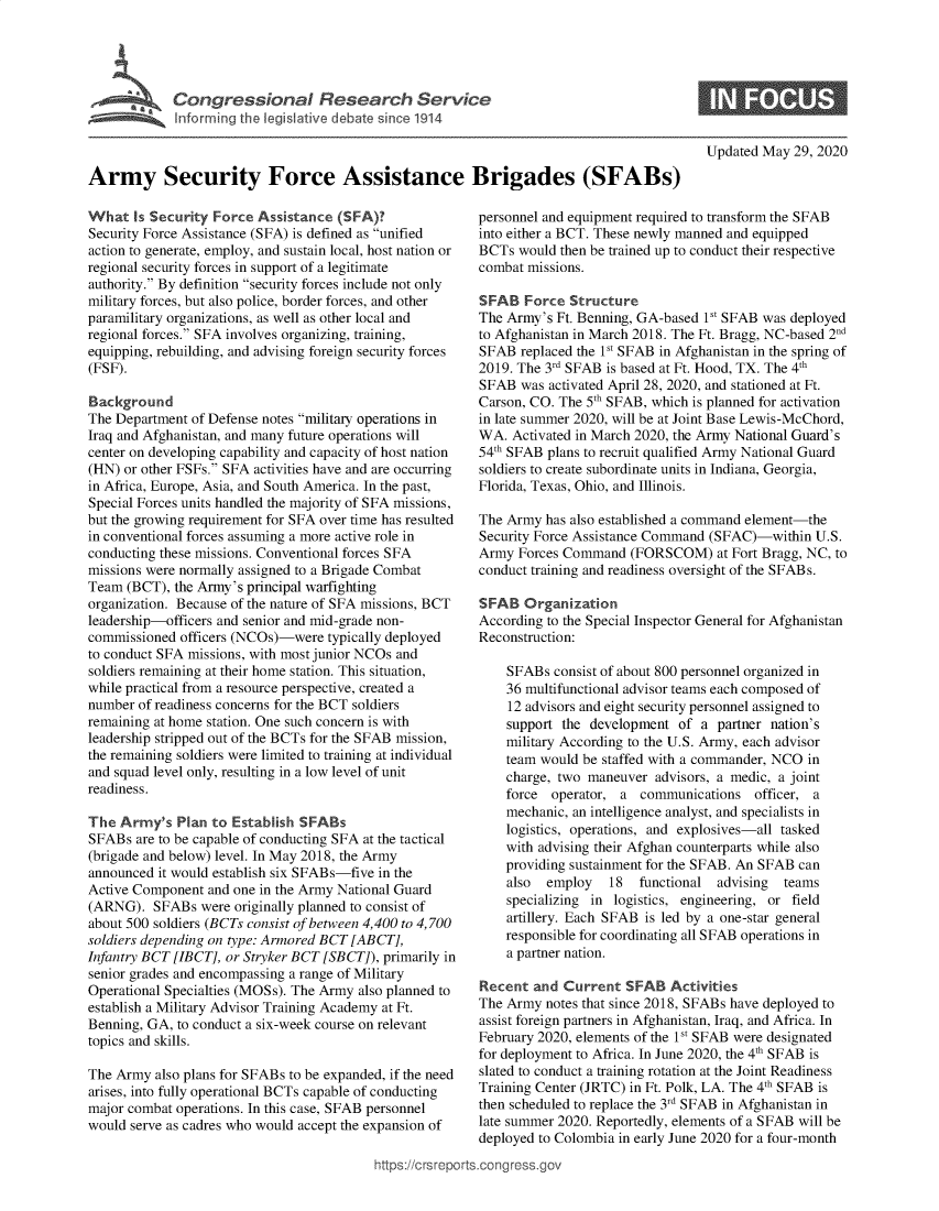 handle is hein.crs/goveazz0001 and id is 1 raw text is: 





Ar           eCrioal esa nce




Army Security Force Assistance Brigades (SFABs)


What   is Security Force Assistance (SFA)?
Security Force Assistance (SFA) is defined as unified
action to generate, employ, and sustain local, host nation or
regional security forces in support of a legitimate
authority. By definition security forces include not only
military forces, but also police, border forces, and other
paramilitary organizations, as well as other local and
regional forces. SFA involves organizing, training,
equipping, rebuilding, and advising foreign security forces
(FSF).

Background
The Department of Defense notes military operations in
Iraq and Afghanistan, and many future operations will
center on developing capability and capacity of host nation
(HN) or other FSFs. SFA activities have and are occurring
in Africa, Europe, Asia, and South America. In the past,
Special Forces units handled the majority of SFA missions,
but the growing requirement for SFA over time has resulted
in conventional forces assuming a more active role in
conducting these missions. Conventional forces SFA
missions were normally assigned to a Brigade Combat
Team  (BCT), the Army's principal warfighting
organization. Because of the nature of SFA missions, BCT
leadership-officers and senior and mid-grade non-
commissioned officers (NCOs)-were  typically deployed
to conduct SFA missions, with most junior NCOs and
soldiers remaining at their home station. This situation,
while practical from a resource perspective, created a
number of readiness concerns for the BCT soldiers
remaining at home station. One such concern is with
leadership stripped out of the BCTs for the SFAB mission,
the remaining soldiers were limited to training at individual
and squad level only, resulting in a low level of unit
readiness.

The  Army's  Plan to Establish SFABs
SFABs  are to be capable of conducting SFA at the tactical
(brigade and below) level. In May 2018, the Army
announced it would establish six SFABs-five in the
Active Component  and one in the Army National Guard
(ARNG).   SFABs  were originally planned to consist of
about 500 soldiers (BCTs consist of between 4,400 to 4,700
soldiers depending on type: Armored BCT [ ABCT],
Infantry BCT [IBCT], or Stryker BCT [SBCT]), primarily in
senior grades and encompassing a range of Military
Operational Specialties (MOSs). The Army also planned to
establish a Military Advisor Training Academy at Ft.
Benning, GA, to conduct a six-week course on relevant
topics and skills.

The Army  also plans for SFABs to be expanded, if the need
arises, into fully operational BCTs capable of conducting
major combat operations. In this case, SFAB personnel
would serve as cadres who would accept the expansion of


Updated May  29, 2020


personnel and equipment required to transform the SFAB
into either a BCT. These newly manned and equipped
BCTs  would then be trained up to conduct their respective
combat missions.

SFAB   Force Structure
The Army's  Ft. Benning, GA-based 1St SFAB was deployed
to Afghanistan in March 2018. The Ft. Bragg, NC-based 2
SFAB  replaced the 1st SFAB in Afghanistan in the spring of
2019. The 3rd SFAB is based at Ft. Hood, TX. The 4th
SFAB  was activated April 28, 2020, and stationed at Ft.
Carson, CO. The 5th SFAB, which is planned for activation
in late summer 2020, will be at Joint Base Lewis-McChord,
WA.  Activated in March 2020, the Army National Guard's
54th SFAB plans to recruit qualified Army National Guard
soldiers to create subordinate units in Indiana, Georgia,
Florida, Texas, Ohio, and Illinois.

The Army  has also established a command element-the
Security Force Assistance Command (SFAC)-within  U.S.
Army  Forces Command  (FORSCOM) at   Fort Bragg, NC, to
conduct training and readiness oversight of the SFABs.

SFAB   Organization
According to the Special Inspector General for Afghanistan
Reconstruction:

    SFABs  consist of about 800 personnel organized in
    36 multifunctional advisor teams each composed of
    12 advisors and eight security personnel assigned to
    support the development  of  a partner nation's
    military According to the U.S. Army, each advisor
    team would be staffed with a commander, NCO in
    charge, two maneuver  advisors, a medic, a joint
    force  operator, a  communications  officer, a
    mechanic, an intelligence analyst, and specialists in
    logistics, operations, and explosives-all tasked
    with advising their Afghan counterparts while also
    providing sustainment for the SFAB. An SFAB can
    also  employ   18   functional advising  teams
    specializing in logistics, engineering, or field
    artillery. Each SFAB is led by a one-star general
    responsible for coordinating all SFAB operations in
    a partner nation.

Recent  and  Current  SFAB  Activities
The Army  notes that since 2018, SFABs have deployed to
assist foreign partners in Afghanistan, Iraq, and Africa. In
February 2020, elements of the 1V SFAB were designated
for deployment to Africa. In June 2020, the 4th SFAB is
slated to conduct a training rotation at the Joint Readiness
Training Center (JRTC) in Ft. Polk, LA. The 4th SFAB is
then scheduled to replace the 3rd SFAB in Afghanistan in
late summer 2020. Reportedly, elements of a SFAB will be
deployed to Colombia in early June 2020 for a four-month

.congross.gov


