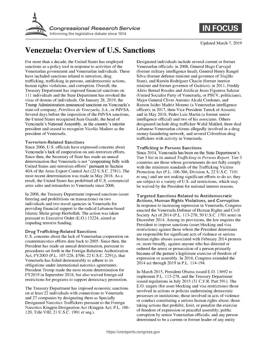 handle is hein.crs/govebje0001 and id is 1 raw text is: 





            Congressional Research Service
            Inforrming the legislative debate since 1914



Venezuela: Overview of U.S. Sanctions


For more than a decade, the United States has employed
sanctions as a policy tool in response to activities of the
Venezuelan government  and Venezuelan individuals. These
have included sanctions related to terrorism, drug
trafficking, trafficking in persons, antidemocratic actions,
human  rights violations, and corruption. Overall, the
Treasury Department has imposed financial sanctions on
111 individuals and the State Department has revoked the
visas of dozens of individuals. On January 28, 2019, the
Trump  Administration announced sanctions on Venezuela's
state-oil company, Petroleos de Venezuela, S.A., or PdVSA.
Several days before the imposition of the PdVSA sanctions,
the United States recognized Juan Guaid6, the head of
Venezuela's National Assembly, as the country's interim
president and ceased to recognize Nicolas Maduro as the
president of Venezuela.

Terrorism-Related Sanctions
Since 2006, U.S. officials have expressed concerns about
Venezuela's lack of cooperation on anti-terrorism efforts.
Since then, the Secretary of State has made an annual
determination that Venezuela is not cooperating fully with
United States anti-terrorism efforts pursuant to Section
40A  of the Arms Export Control Act (22 U.S.C. 2781). The
most recent determination was made in May 2018. As a
result, the United States has prohibited all U.S. commercial
arms sales and retransfers to Venezuela since 2006.

In 2008, the Treasury Department imposed sanctions (asset
freezing and prohibitions on transactions) on two
individuals and two travel agencies in Venezuela for
providing financial support to the radical Lebanon-based
Islamic Shiite group Hezbollah. The action was taken
pursuant to Executive Order (E.O.) 13224, aimed at
impeding terrorist funding.

Drug  Trafficking-Related  Sanctions
U.S. concerns about the lack of Venezuelan cooperation on
counternarcotics efforts date back to 2005. Since then, the
President has made an annual determination, pursuant to
procedures set forth in the Foreign Relations Authorization
Act, FY2003 (P.L. 107-228, §706; 22 U.S.C. 2291j), that
Venezuela has failed demonstrably to adhere to its
obligations under international narcotics agreements.
President Trump made the most recent determination for
FY2019  in September 2018, but also waived foreign aid
restrictions for programs to support democracy promotion.

The Treasury Department has imposed economic sanctions
on at least 22 individuals with connections to Venezuela
and 27 companies by designating them as Specially
Designated Narcotics Traffickers pursuant to the Foreign
Narcotics Kingpin Designation Act (Kingpin Act; P.L. 106-
120, Title VIII; 21 U.S.C. 1901 et seq.).


Updated March  7, 2019


Designated individuals include several current or former
Venezuelan officials: in 2008, General Hugo Carvajal
(former military intelligence head), General Henry Rangel
Silva (former defense minister and governor of Trujillo
State), and Ram6n Rodriguez Chacfn (former interior
minister and former governor of Guirico); in 2011, Freddy
Alirio Bernal Rosales and Amilicar Jesus Figueroa Salazar
(United Socialist Party of Venezuela, or PSUV, politicians),
Major General Cliver Antonio Alcald Cordones, and
Ramon  Isidro Madriz Moreno (a Venezuelan intelligence
officer); in 2017, then-Vice President Tareck el Aissami;
and in May 2018, Pedro Luis Martin (a former senior
intelligence official) and two of his associates. Others
designated include drug trafficker Walid Makled, three dual
Lebanese-Venezuelan  citizens allegedly involved in a drug
money-laundering network, and several Colombian drug
traffickers with activity in Venezuela.

Trafficking in Persons  Sanctions
Since 2014, Venezuela has been on the State Department's
Tier 3 list in its annual Trafficking in Persons Report. Tier 3
countries are those whose governments do not fully comply
with the minimum standards of the Trafficking Victims
Protection Act (P.L. 106-386, Division A, 22 U.S.C. 7101
et seq.) and are not making significant efforts to do so; they
are subject to a variety of U.S. aid restrictions, which may
be waived by the President for national interest reasons.

Targeted   Sanctions Related  to Antidemocratic
Actions, Human Rights Violations, and Corruption
In response to increasing repression in Venezuela, Congress
enacted the Venezuela Defense of Human Rights and Civil
Society Act of 2014 (P.L. 113-278; 50 U.S.C. 1701 note) in
December  2014. Among  its provisions, the law requires the
President to impose sanctions (asset blocking and visa
restrictions) against those whom the President determines
are responsible for significant acts of violence or serious
human  rights abuses associated with February 2014 protests
or, more broadly, against anyone who has directed or
ordered the arrest or prosecution of a person primarily
because of the person's legitimate exercise of freedom of
expression or assembly. In 2016, Congress extended the
2014 act through 2019 in P.L. 114-194.

In March 2015, President Obama issued E.O. 13692 to
implement P.L. 113-278, and the Treasury Department
issued regulations in July 2015 (31 C.F.R. Part 591). The
E.O. targets (for asset blocking and visa restrictions) those
involved in actions or policies undermining democratic
processes or institutions; those involved in acts of violence
or conduct constituting a serious human rights abuse; those
taking actions that prohibit, limit, or penalize the exercise
of freedom of expression or peaceful assembly; public
corruption by senior Venezuelan officials; and any person
determined to be a current or former leader of any entity


https://crsreports.congress.gov



