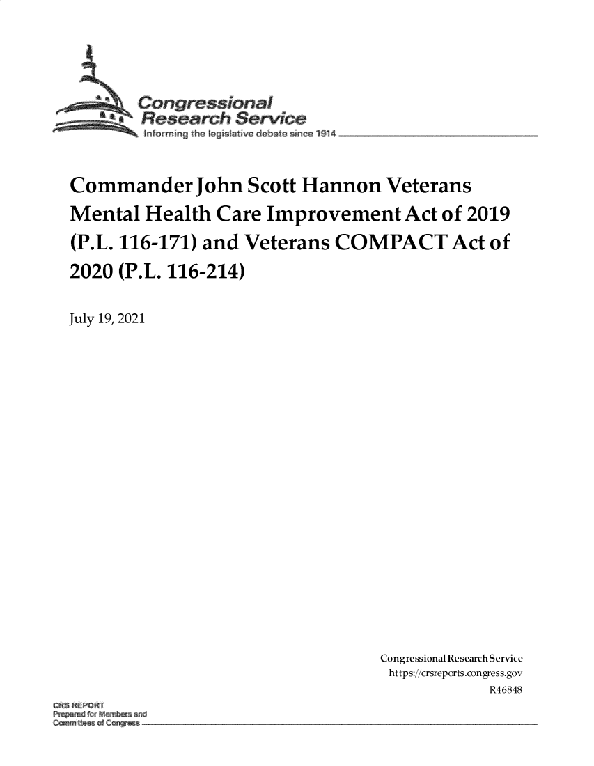 handle is hein.crs/goveeae0001 and id is 1 raw text is: Congressional
*. Research Service
Info: mrnng the fegislative dabate since 1914
Commander John Scott Hannon Veterans
Mental Health Care Improvement Act of 2019
(P.L.116-171) and Veterans COMPACT Act of
2020 (P.L. 116-214)
July 19, 2021

Congressional Research Service
https://crsreports.congress.gov
R46848

CR~ REPORT
Commi~es ~f cgr~ -


