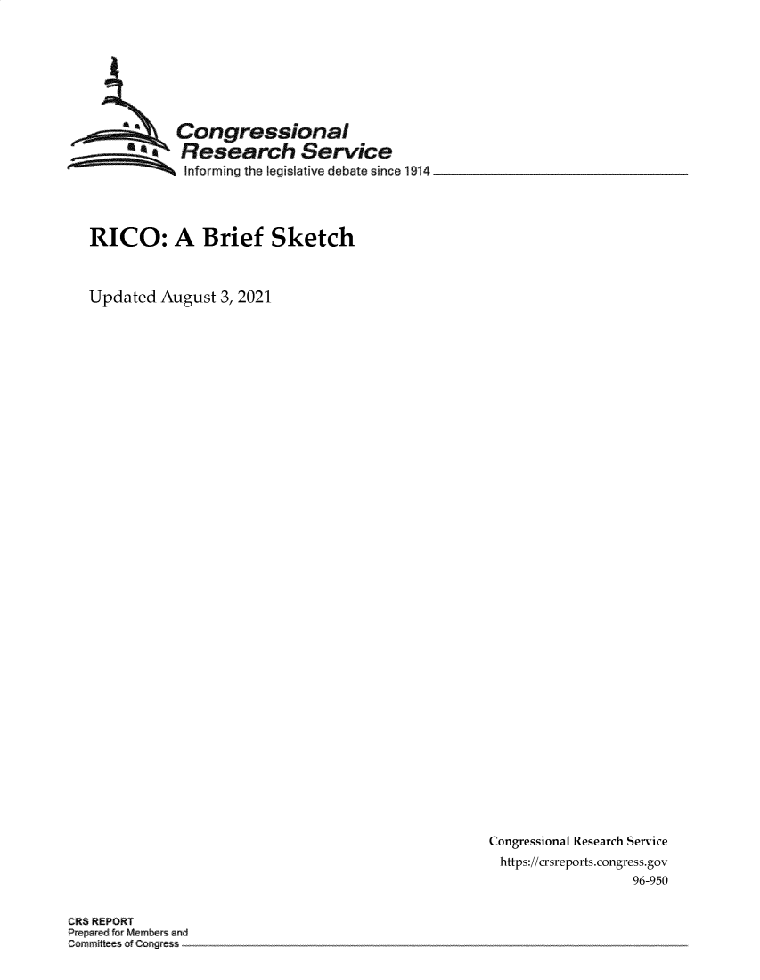 handle is hein.crs/goveefb0001 and id is 1 raw text is: Congressional
*. Research Service
? Informing the legislative debate since 1914
RICO: A Brief Sketch
Updated August 3, 2021

Congressional Research Service
https://crsreports.congress.gov
96-950

CR5 REPORT
Prepared for Members an
Camrmittesof Cangress


