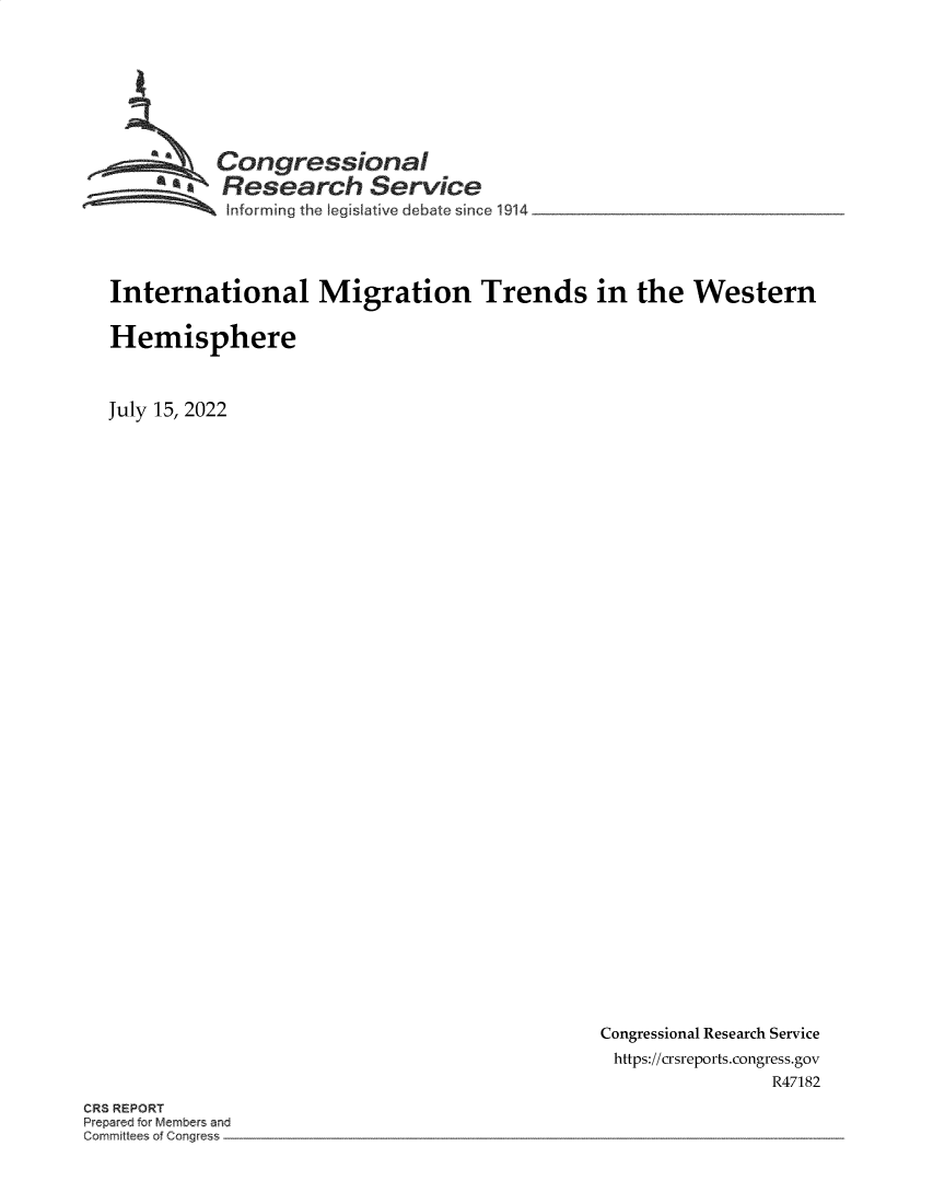handle is hein.crs/govehyo0001 and id is 1 raw text is: 








          Congressional
          Research Service
 ~~ In~~forming   the Fegislative debate since 1914 -________________




 International Migration Trends in the Western

 Hemisphere



July 15, 2022


Congressional Research Service
https://crsreports.congress.gov
                R47182


CRS REPORT
Prepared for Membefs an
Comm~t~ e o C ng~


