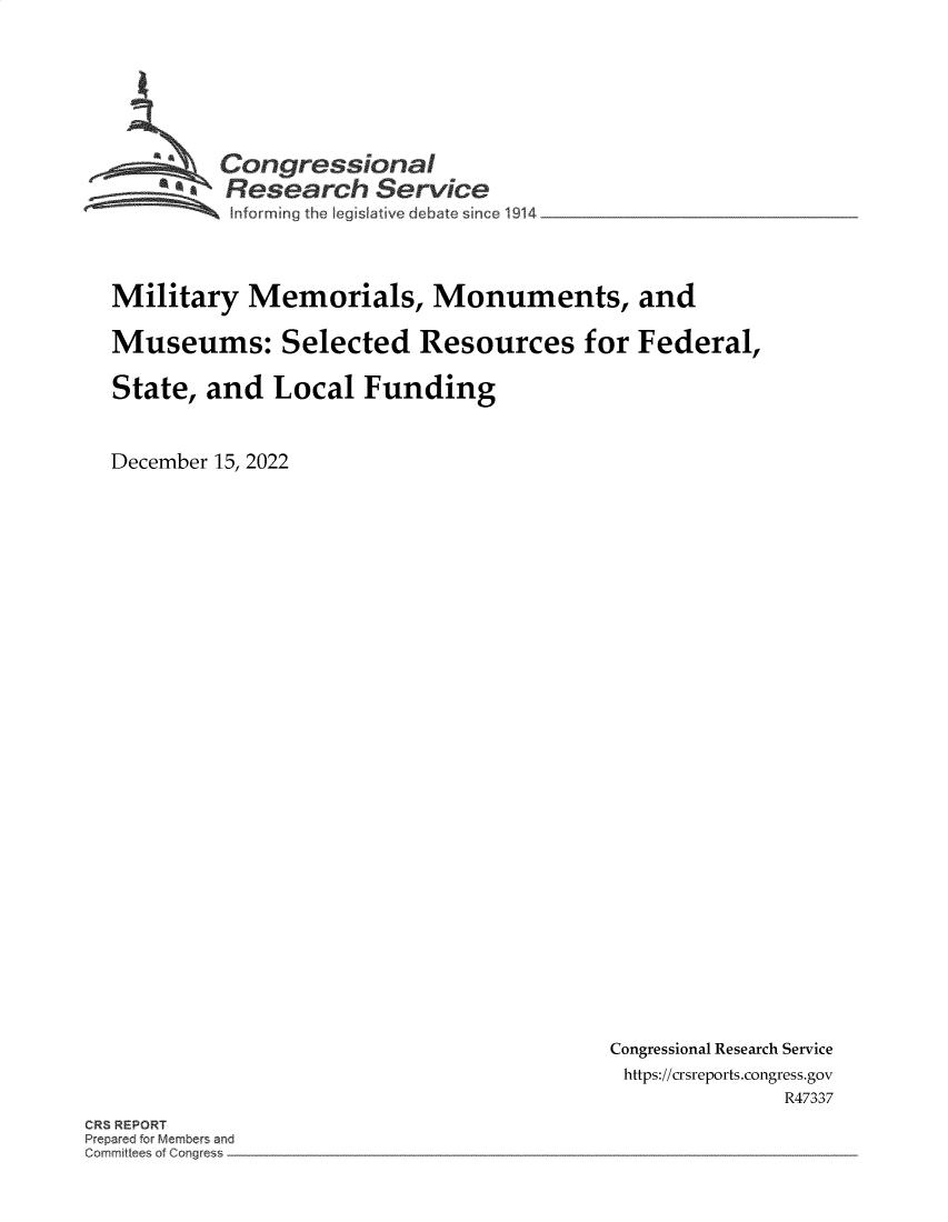 handle is hein.crs/govejtw0001 and id is 1 raw text is: Congressional
R esearch Service
nforming the legIsitve  Aebate since 1914 _
Military Memorials, Monuments, and
Museums: Selected Resources for Federal,
State, and Local Funding
December 15, 2022

Congressional Research Service
https://crsreports.congress.gov
R47337

CRS REPORT


