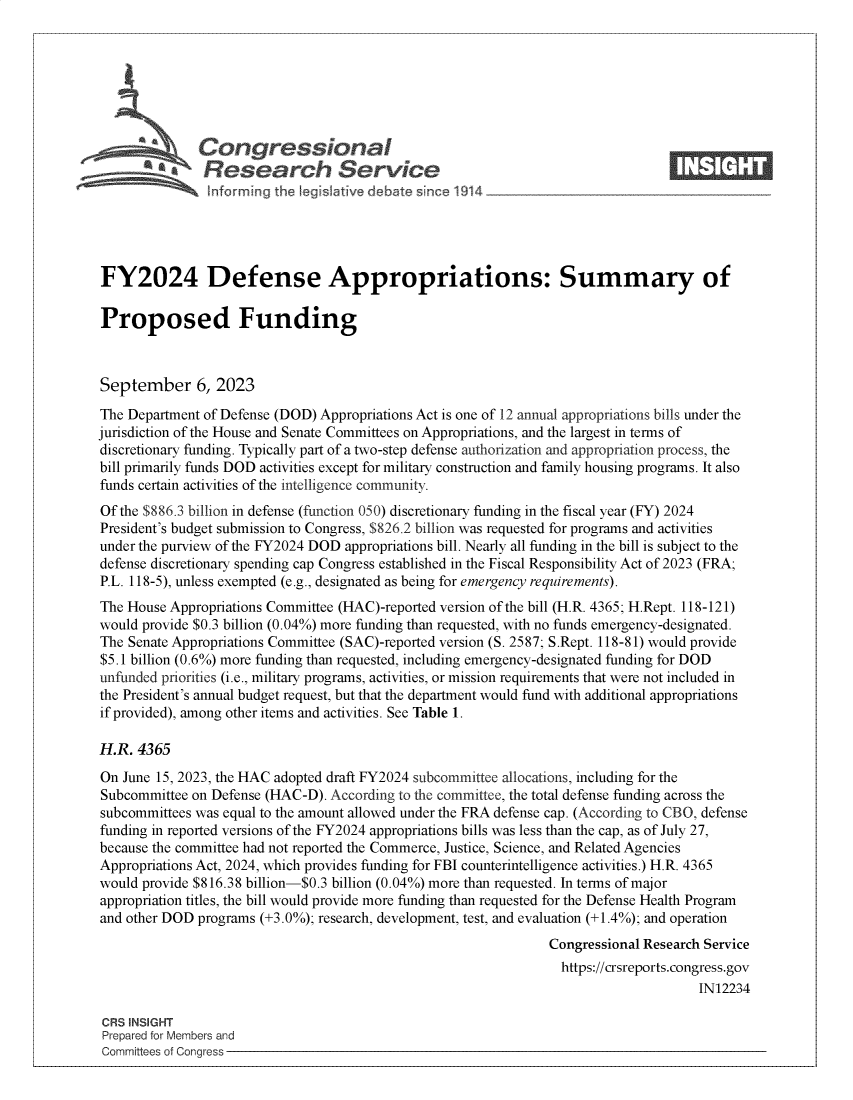 handle is hein.crs/govemtg0001 and id is 1 raw text is: 







       S      Congressional                                                       ____
           R'  fesearch Service






FY2024 Defense Appropriations: Summary of

Proposed Funding



September 6, 2023

The Department of Defense (DOD) Appropriations Act is one of 12 annual appropriations bills under the
jurisdiction of the House and Senate Committees on Appropriations, and the largest in terms of
discretionary funding. Typically part of a two-step defense authorization and appropriation process, the
bill primarily funds DOD activities except for military construction and family housing programs. It also
funds certain activities of the intelligence community.
Of the $886.3 billion in defense (function 050) discretionary funding in the fiscal year (FY) 2024
President's budget submission to Congress, $826.2 billion was requested for programs and activities
under the purview of the FY2024 DOD appropriations bill. Nearly all funding in the bill is subject to the
defense discretionary spending cap Congress established in the Fiscal Responsibility Act of 2023 (FRA;
P.L. 118-5), unless exempted (e.g., designated as being for emergency requirements).
The House Appropriations Committee (HAC)-reported version of the bill (H.R. 4365; H.Rept. 118-121)
would provide $0.3 billion (0.04%) more funding than requested, with no funds emergency-designated.
The Senate Appropriations Committee (SAC)-reported version (S. 2587; S.Rept. 118-81) would provide
$5.1 billion (0.6%) more funding than requested, including emergency-designated funding for DOD
unfunded priorities (i.e., military programs, activities, or mission requirements that were not included in
the President's annual budget request, but that the department would fund with additional appropriations
if provided), among other items and activities. See Table 1.

H.R.  4365
On June 15, 2023, the HAC adopted draft FY2024 subcommittee allocations, including for the
Subcommittee on Defense (HAC-D). According to the committee, the total defense funding across the
subcommittees was equal to the amount allowed under the FRA defense cap. (According to CBO, defense
funding in reported versions of the FY2024 appropriations bills was less than the cap, as of July 27,
because the committee had not reported the Commerce, Justice, Science, and Related Agencies
Appropriations Act, 2024, which provides funding for FBI counterintelligence activities.) H.R. 4365
would provide $816.38 billion-$0.3 billion (0.04%) more than requested. In terms of major
appropriation titles, the bill would provide more funding than requested for the Defense Health Program
and other DOD programs (+3.0%); research, development, test, and evaluation (+1.4%); and operation
                                                                Congressional Research Service
                                                                  https://crsreports.congress.gov
                                                                                      IN12234

CRS INSIGHT
Prepared for Members and
Committees of Congress


