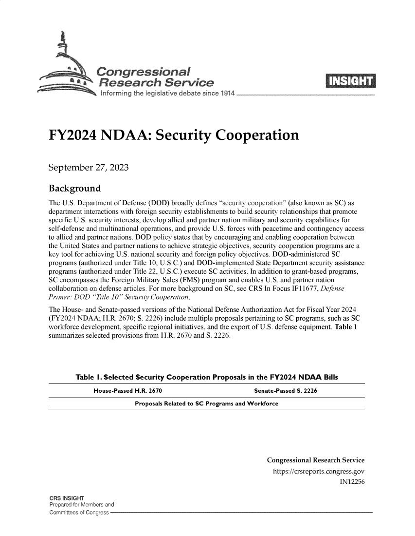 handle is hein.crs/govemyy0001 and id is 1 raw text is: 







              Congressional                                                      ____
           Aa  Research Service






FY2024 NDAA: Security Cooperation



September 27, 2023

Background

The U.S. Department of Defense (DOD) broadly defines security cooperation (also known as SC) as
department interactions with foreign security establishments to build security relationships that promote
specific U.S. security interests, develop allied and partner nation military and security capabilities for
self-defense and multinational operations, and provide U.S. forces with peacetime and contingency access
to allied and partner nations. DOD policy states that by encouraging and enabling cooperation between
the United States and partner nations to achieve strategic objectives, security cooperation programs are a
key tool for achieving U.S. national security and foreign policy objectives. DOD-administered SC
programs (authorized under Title 10, U.S.C.) and DOD-implemented State Department security assistance
programs (authorized under Title 22, U.S.C.) execute SC activities. In addition to grant-based programs,
SC encompasses the Foreign Military Sales (FMS) program and enables U.S. and partner nation
collaboration on defense articles. For more background on SC, see CRS In Focus IF 11677, Defense
Primer: DOD  Title 10 Security Cooperation.
The House- and Senate-passed versions of the National Defense Authorization Act for Fiscal Year 2024
(FY2024 NDAA;   H.R. 2670; S. 2226) include multiple proposals pertaining to SC programs, such as SC
workforce development, specific regional initiatives, and the export of U.S. defense equipment. Table 1
summarizes selected provisions from H.R. 2670 and S. 2226.


Table I. Selected Security Cooperation  Proposals in the FY2024  NDAA   Bills
     House-Passed H.R. 2670                         Senate-Passed S. 2226
                 Proposals Related to SC Programs and Workforce


                                                               Congressional Research Service
                                                                 https://crsreports.congress.gov
                                                                                    IN12256

CRS INSIGHT
Prepared for Members and
Committees of Congress


