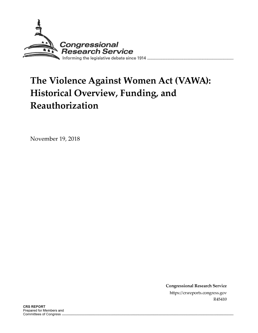 handle is hein.crs/govwqj0001 and id is 1 raw text is: 








        Congressional
~ Research Service
~ Informing the  legis ative debate sin ce 1914


The   Violence Against Women Act (VAWA):

Historical   Overview, Funding, and

Reauthorization






November 19, 2018


Congressional Research Service
https://crsreports.congress.gov
              R45410


ORS REPORT
P ep red fo 4 mbe and
Commdte of Crng s


