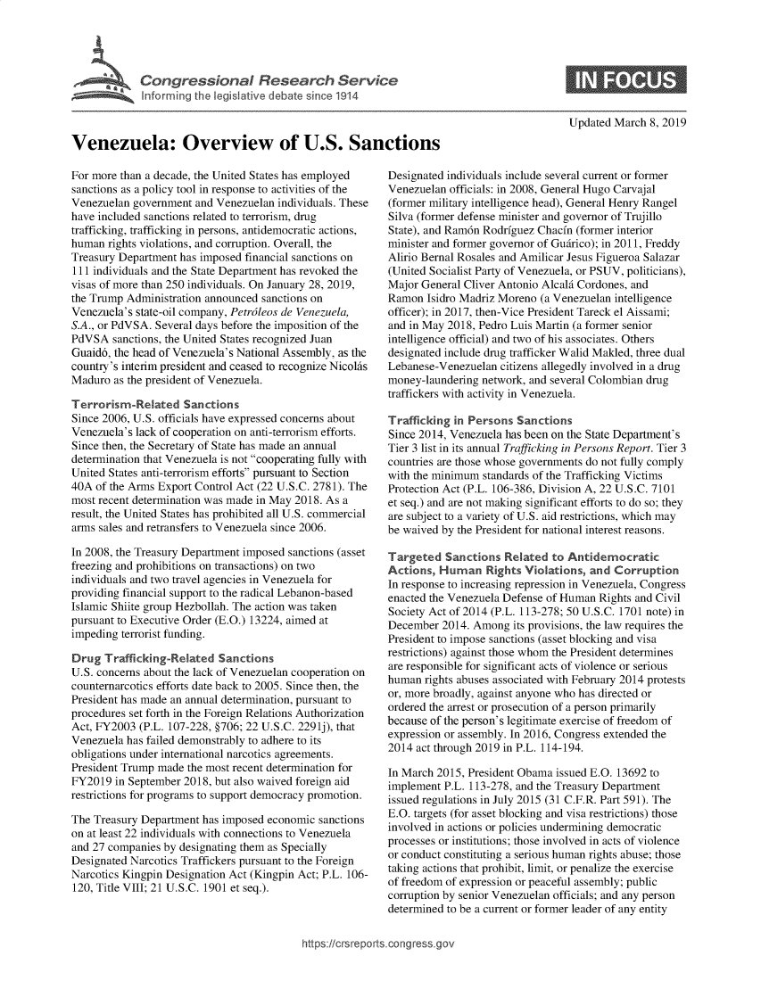 handle is hein.crs/govyat0001 and id is 1 raw text is: 










Venezuela: Overview of U.S. Sanctions


For more than a decade, the United States has employed
sanctions as a policy tool in response to activities of the
Venezuelan government  and Venezuelan individuals. These
have included sanctions related to terrorism, drug
trafficking, trafficking in persons, antidemocratic actions,
human  rights violations, and corruption. Overall, the
Treasury Department has imposed financial sanctions on
111 individuals and the State Department has revoked the
visas of more than 250 individuals. On January 28, 2019,
the Trump Administration announced sanctions on
Venezuela's state-oil company, Petr6leos de Venezuela,
S.A., or PdVSA. Several days before the imposition of the
PdVSA   sanctions, the United States recognized Juan
Guaid6, the head of Venezuela's National Assembly, as the
country's interim president and ceased to recognize Nicolhs
Maduro  as the president of Venezuela.

Terrorism-Related Sanctions
Since 2006, U.S. officials have expressed concerns about
Venezuela's lack of cooperation on anti-terrorism efforts.
Since then, the Secretary of State has made an annual
determination that Venezuela is not cooperating fully with
United States anti-terrorism efforts pursuant to Section
40A  of the Arms Export Control Act (22 U.S.C. 2781). The
most recent determination was made in May 2018. As a
result, the United States has prohibited all U.S. commercial
arms sales and retransfers to Venezuela since 2006.

In 2008, the Treasury Department imposed sanctions (asset
freezing and prohibitions on transactions) on two
individuals and two travel agencies in Venezuela for
providing financial support to the radical Lebanon-based
Islamic Shiite group Hezbollah. The action was taken
pursuant to Executive Order (E.O.) 13224, aimed at
impeding terrorist funding.

Drug  Trafficking-Related  Sanctions
U.S. concerns about the lack of Venezuelan cooperation on
counternarcotics efforts date back to 2005. Since then, the
President has made an annual determination, pursuant to
procedures set forth in the Foreign Relations Authorization
Act, FY2003  (P.L. 107-228, §706; 22 U.S.C. 2291j), that
Venezuela has failed demonstrably to adhere to its
obligations under international narcotics agreements.
President Trump made the most recent determination for
FY2019  in September 2018, but also waived foreign aid
restrictions for programs to support democracy promotion.

The Treasury Department has imposed economic  sanctions
on at least 22 individuals with connections to Venezuela
and 27 companies by designating them as Specially
Designated Narcotics Traffickers pursuant to the Foreign
Narcotics Kingpin Designation Act (Kingpin Act; P.L. 106-
120, Title VIII; 21 U.S.C. 1901 et seq.).


Updated March  8, 2019


Designated individuals include several current or former
Venezuelan officials: in 2008, General Hugo Carvajal
(former military intelligence head), General Henry Rangel
Silva (former defense minister and governor of Trujillo
State), and Ram6n Rodrfguez Chacfn (former interior
minister and former governor of Guirico); in 2011, Freddy
Alirio Bernal Rosales and Amilicar Jesus Figueroa Salazar
(United Socialist Party of Venezuela, or PSUV, politicians),
Major General Cliver Antonio AlcalA Cordones, and
Ramon  Isidro Madriz Moreno (a Venezuelan intelligence
officer); in 2017, then-Vice President Tareck el Aissami;
and in May 2018, Pedro Luis Martin (a former senior
intelligence official) and two of his associates. Others
designated include drug trafficker Walid Makled, three dual
Lebanese-Venezuelan  citizens allegedly involved in a drug
money-laundering network, and several Colombian drug
traffickers with activity in Venezuela.

Trafficking in Persons  Sanctions
Since 2014, Venezuela has been on the State Department's
Tier 3 list in its annual Trafficking in Persons Report. Tier 3
countries are those whose governments do not fully comply
with the minimum  standards of the Trafficking Victims
Protection Act (P.L. 106-386, Division A, 22 U.S.C. 7101
et seq.) and are not making significant efforts to do so; they
are subject to a variety of U.S. aid restrictions, which may
be waived by the President for national interest reasons.

Targeted   Sanctions  Related to Antidemocratic
Actions,  Human   Rights Violations, and  Corruption
In response to increasing repression in Venezuela, Congress
enacted the Venezuela Defense of Human Rights and Civil
Society Act of 2014 (P.L. 113-278; 50 U.S.C. 1701 note) in
December  2014. Among  its provisions, the law requires the
President to impose sanctions (asset blocking and visa
restrictions) against those whom the President determines
are responsible for significant acts of violence or serious
human  rights abuses associated with February 2014 protests
or, more broadly, against anyone who has directed or
ordered the arrest or prosecution of a person primarily
because of the person's legitimate exercise of freedom of
expression or assembly. In 2016, Congress extended the
2014 act through 2019 in P.L. 114-194.

In March 2015, President Obama issued E.O. 13692 to
implement P.L. 113-278, and the Treasury Department
issued regulations in July 2015 (31 C.F.R. Part 591). The
E.O. targets (for asset blocking and visa restrictions) those
involved in actions or policies undermining democratic
processes or institutions; those involved in acts of violence
or conduct constituting a serious human rights abuse; those
taking actions that prohibit, limit, or penalize the exercise
of freedom of expression or peaceful assembly; public
corruption by senior Venezuelan officials; and any person
determined to be a current or former leader of any entity


https://crsreports.congress.gov


