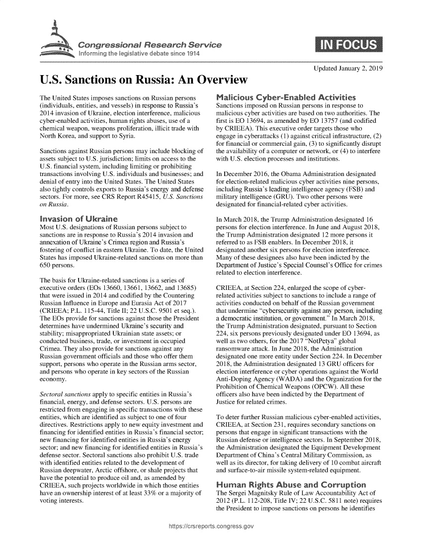 handle is hein.crs/govywj0001 and id is 1 raw text is: 





             Incrmins on us since 1914



U.S. Sanctions on Russia: An Overview


The United States imposes sanctions on Russian persons
(individuals, entities, and vessels) in response to Russia's
2014 invasion of Ukraine, election interference, malicious
cyber-enabled activities, human rights abuses, use of a
chemical weapon, weapons  proliferation, illicit trade with
North Korea, and support to Syria.

Sanctions against Russian persons may include blocking of
assets subject to U.S. jurisdiction; limits on access to the
U.S. financial system, including limiting or prohibiting
transactions involving U.S. individuals and businesses; and
denial of entry into the United States. The United States
also tightly controls exports to Russia's energy and defense
sectors. For more, see CRS Report R45415, U.S. Sanctions
on Russia.

Invasion of Ukraine
Most U.S. designations of Russian persons subject to
sanctions are in response to Russia's 2014 invasion and
annexation of Ukraine's Crimea region and Russia's
fostering of conflict in eastern Ukraine. To date, the United
States has imposed Ukraine-related sanctions on more than
650 persons.

The basis for Ukraine-related sanctions is a series of
executive orders (EOs 13660, 13661, 13662, and 13685)
that were issued in 2014 and codified by the Countering
Russian Influence in Europe and Eurasia Act of 2017
(CRIEEA;  P.L. 115-44, Title II; 22 U.S.C. 9501 et seq.).
The EOs  provide for sanctions against those the President
determines have undermined Ukraine's security and
stability; misappropriated Ukrainian state assets; or
conducted business, trade, or investment in occupied
Crimea. They also provide for sanctions against any
Russian government  officials and those who offer them
support, persons who operate in the Russian arms sector,
and persons who operate in key sectors of the Russian
economy.

Sectoral sanctions apply to specific entities in Russia's
financial, energy, and defense sectors. U.S. persons are
restricted from engaging in specific transactions with these
entities, which are identified as subject to one of four
directives. Restrictions apply to new equity investment and
financing for identified entities in Russia's financial sector;
new financing for identified entities in Russia's energy
sector; and new financing for identified entities in Russia's
defense sector. Sectoral sanctions also prohibit U.S. trade
with identified entities related to the development of
Russian deepwater, Arctic offshore, or shale projects that
have the potential to produce oil and, as amended by
CRIEEA,   such projects worldwide in which those entities
have an ownership interest of at least 33% or a majority of
voting interests.


Updated January 2, 2019


Malicious Cyber-Enabled Activities
Sanctions imposed on Russian persons in response to
malicious cyber activities are based on two authorities. The
first is EO 13694, as amended by EO 13757 (and codified
by CRIEEA).  This executive order targets those who
engage in cyberattacks (1) against critical infrastructure, (2)
for financial or commercial gain, (3) to significantly disrupt
the availability of a computer or network, or (4) to interfere
with U.S. election processes and institutions.

In December  2016, the Obama Administration designated
for election-related malicious cyber activities nine persons,
including Russia's leading intelligence agency (FSB) and
military intelligence (GRU). Two other persons were
designated for financial-related cyber activities.

In March 2018, the Trump Administration designated 16
persons for election interference. In June and August 2018,
the Trump Administration designated 12 more persons it
referred to as FSB enablers. In December 2018, it
designated another six persons for election interference.
Many  of these designees also have been indicted by the
Department  of Justice's Special Counsel's Office for crimes
related to election interference.

CRIEEA,   at Section 224, enlarged the scope of cyber-
related activities subject to sanctions to include a range of
activities conducted on behalf of the Russian government
that undermine cybersecurity against any person, including
a democratic institution, or government. In March 2018,
the Trump Administration designated, pursuant to Section
224, six persons previously designated under EO 13694, as
well as two others, for the 2017 NotPetya global
ransomware  attack. In June 2018, the Administration
designated one more entity under Section 224. In December
2018, the Administration designated 13 GRU officers for
election interference or cyber operations against the World
Anti-Doping  Agency (WADA) and the   Organization for the
Prohibition of Chemical Weapons (OPCW).   All these
officers also have been indicted by the Department of
Justice for related crimes.

To deter further Russian malicious cyber-enabled activities,
CRIEEA,   at Section 231, requires secondary sanctions on
persons that engage in significant transactions with the
Russian defense or intelligence sectors. In September 2018,
the Administration designated the Equipment Development
Department  of China's Central Military Commission, as
well as its director, for taking delivery of 10 combat aircraft
and surface-to-air missile system-related equipment.

Human Rights Abuse and Corruption
The Sergei Magnitsky Rule of Law Accountability Act of
2012 (P.L. 112-208, Title IV; 22 U.S.C. 5811 note) requires
the President to impose sanctions on persons he identifies


httfps:I/crsreports.congress~gc


