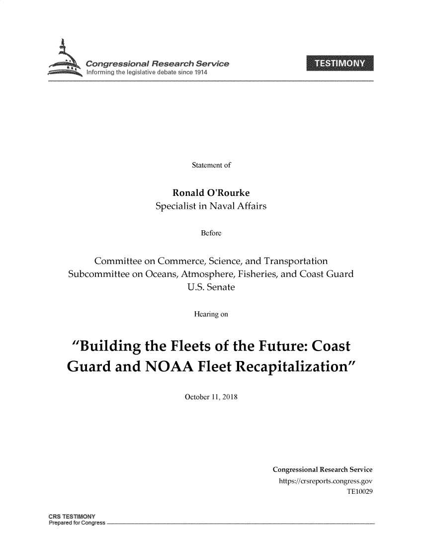 handle is hein.crs/govzbd0001 and id is 1 raw text is: 






Congressional Research Service


                         Statement of


                     Ronald O'Rourke
                  Specialist in Naval Affairs


                           Before


      Committee on Commerce, Science, and Transportation
Subcommittee on Oceans, Atmosphere, Fisheries, and Coast Guard
                        U.S. Senate


                          Hearing on



 Building the Fleets of the Future: Coast

Guard and NOAA Fleet Recapitalization


                        October 11, 2018


Congressional Research Service
https://crsreports.congress.gov
               TE10029


CRST STMQNY
P pare fQrCange


I


