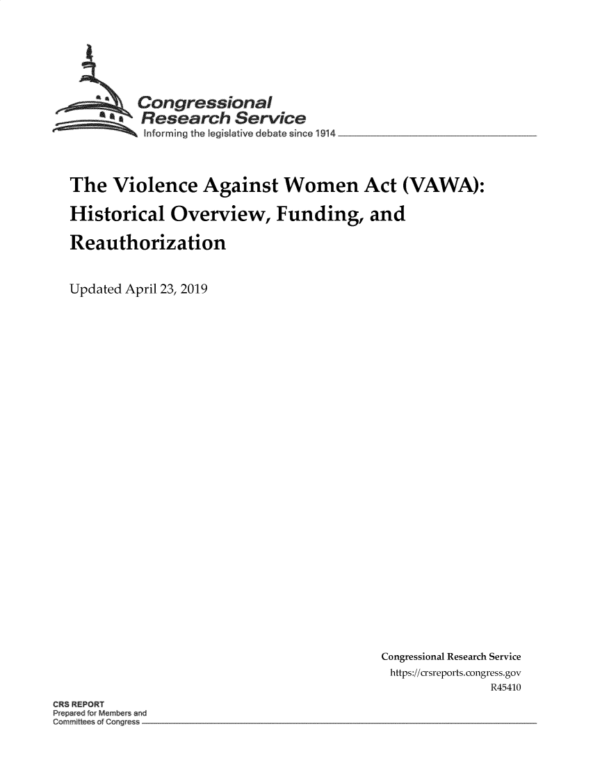 handle is hein.crs/govzlm0001 and id is 1 raw text is: 






         Congressional
       ~.Research Service
 ~~~ ~Informing the Iegislalive debate since 1914 __________________



 The  Violence Against Women Act (VAWA):

 Historical  Overview, Funding, and

 Reauthorization


Updated April 23, 2019


Congressional Research Service
https://crsreports.congress.gov
              R45410


CR8 REPORT
Pepared rMem and
C~mm~t o Cong


