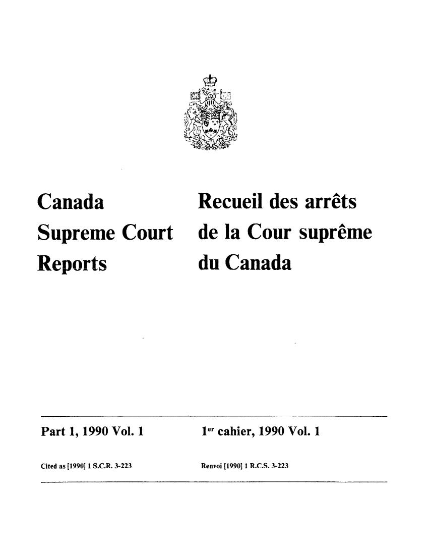 handle is hein.cscreports/canadalr0008 and id is 1 raw text is: t?
' YT

Canada
Supreme Court
Reports

Recueil des arrets
de la Cour supreme
du Canada

Part 1, 1990 Vol. 1                        ler cahier, 1990 Vol. 1
Cited as [19901 1 S.C.R. 3-223            Renvoi [19901 1 R.C.S. 3-223


