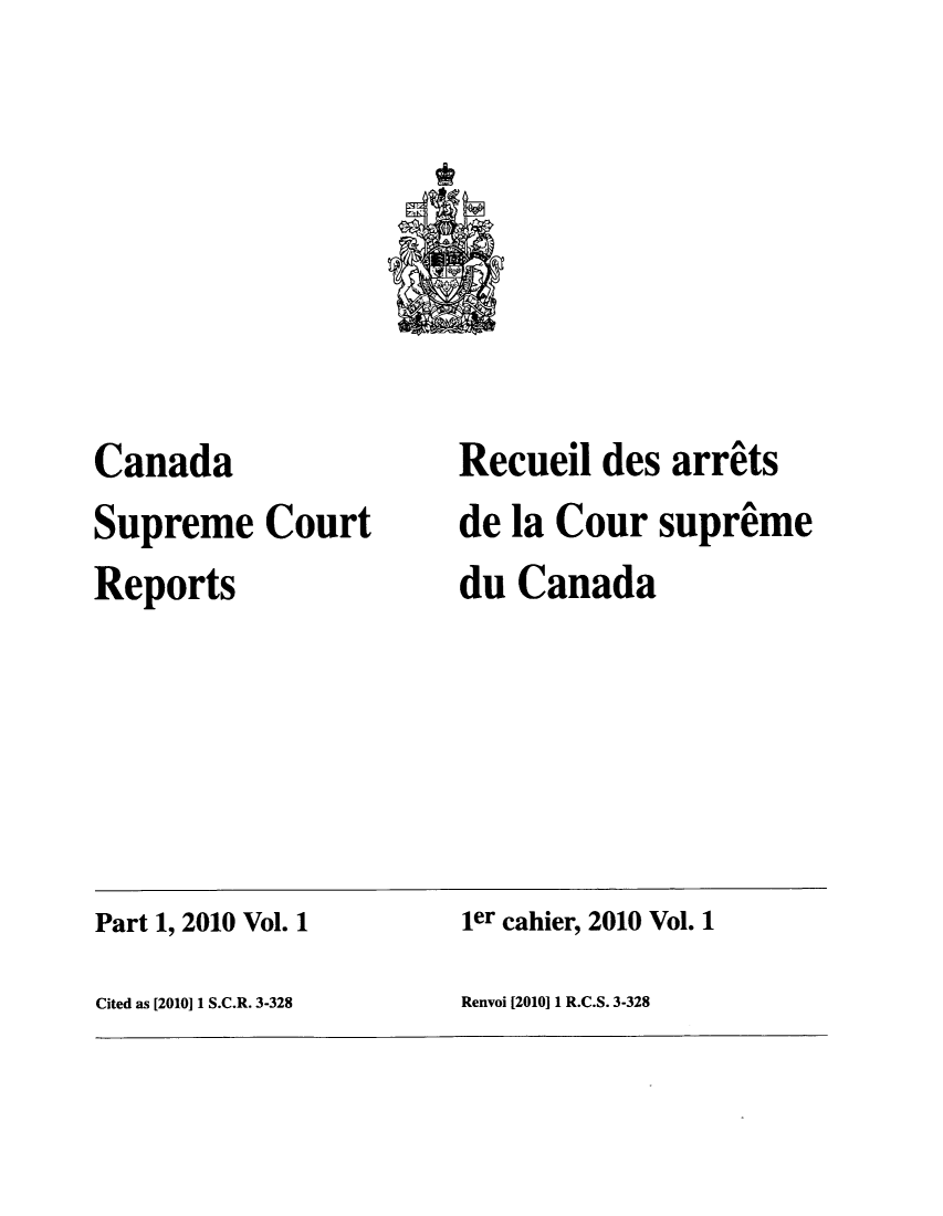 handle is hein.cscreports/canadalr0009 and id is 1 raw text is: Canada
Supreme Court
Reports

Recueil des arrits
de la Cour suprime
du Canada

Part 1, 2010 Vol. 1                              ier cahier, 2010 Vol. 1
Cited as [2010] 1 S.C.R. 3-328                  Renvoi [2010] 1 R.C.S. 3-328


