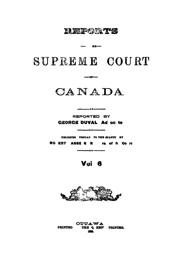 handle is hein.cscreports/canadalr0014 and id is 1 raw text is: RlEP@RTS
SUPREME COURT
-Or-

CANADA
REPORTED BY
CEORCE DUVAL Ad oo to
UWSUDUPUA  T= = ATMT By
RO ERT ASSE 8 R  ra of h Go rt
Vol 6
OTTA.WA
PRINTED  TE q EW  PRWEBB.
iL.


