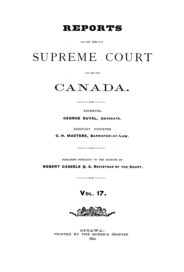 handle is hein.cscreports/canadalr0025 and id is 1 raw text is: REPORTS
-OF THE-
SUPREME COURT
CANADA.
REPORTER.
CEORCE DUVAL, ADVOCATE.
ASSISTANT REPORTER
C, H. MASTERS, BARRISTER-AT-LAW.
PUBLISHED PURSUANT TO THE STATUTE BY
ROBERT CASSELS Q. C. RECISTRAR OP THE COURT.
VOL. 17.
OTTAWA:
PRINTED BY THE QUEEN'S PRINTER
1890.


