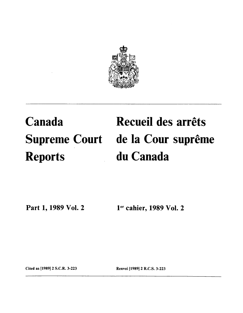 handle is hein.cscreports/canadalr0151 and id is 1 raw text is: 







Canada
Supreme Court
Reports


Part 1, 1989 Vol. 2


Recueil des arrets
de la Cour supreme
du Canada


Ier cahier, 1989 Vol. 2


Cited as [1989] 2 S.C.R. 3-223


Renvoi [1989]12 R.C.S. 3-223


