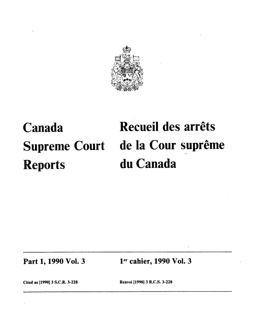 handle is hein.cscreports/canadalr0153 and id is 1 raw text is: Canada
Supreme Court
Reports

Recueil des arrets
de la Cour supreme
du Canada

Part 1, 1990 Vol. 3                        1r cahier, 1990 Vol. 3
Cited as 119901 3 S.C.R. 3-228             Renvoi [1990) 3 R.C.S. 3-228


