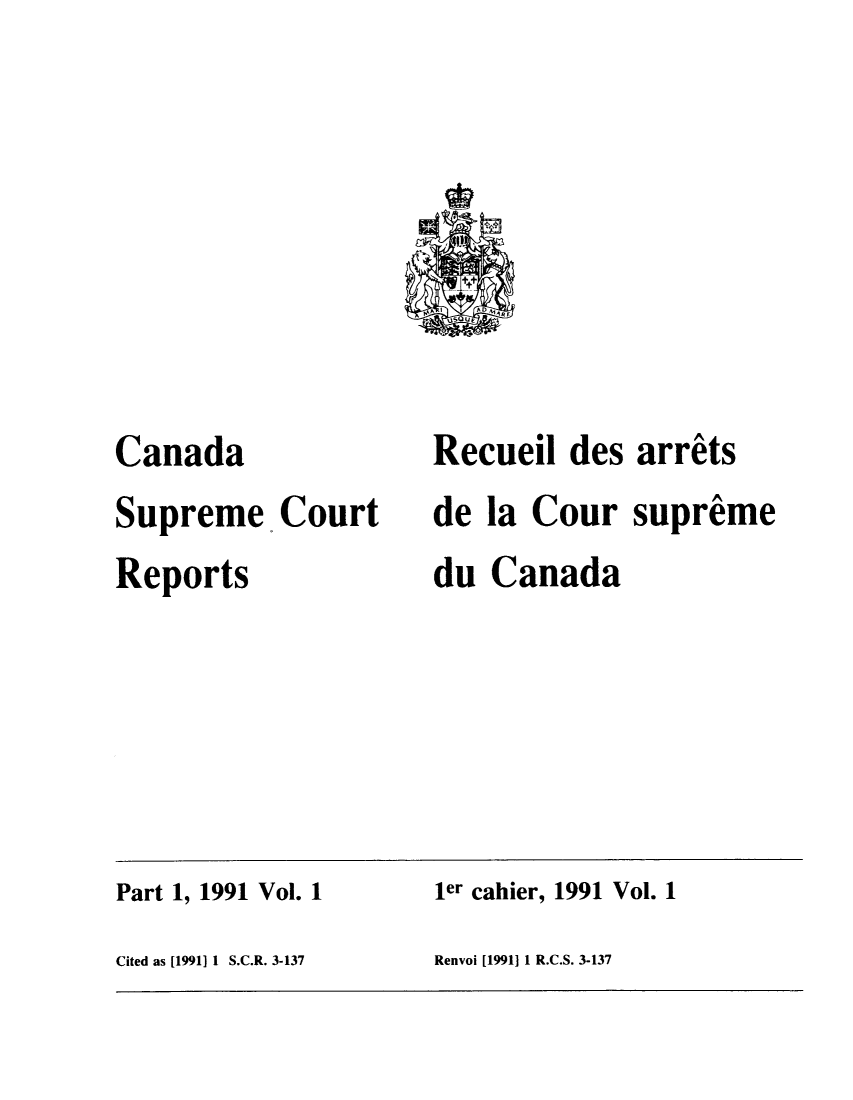 handle is hein.cscreports/canadalr0154 and id is 1 raw text is: Canada
Supreme. Court
Reports

Recueil des arrets
de la Cour supreme
du Canada

Part 1, 1991 Vol. 1                         ler cahier, 1991 Vol. 1
Cited as [1991] 1 S.C.R. 3-137             Renvoi [1991] 1 R.C.S. 3-137


