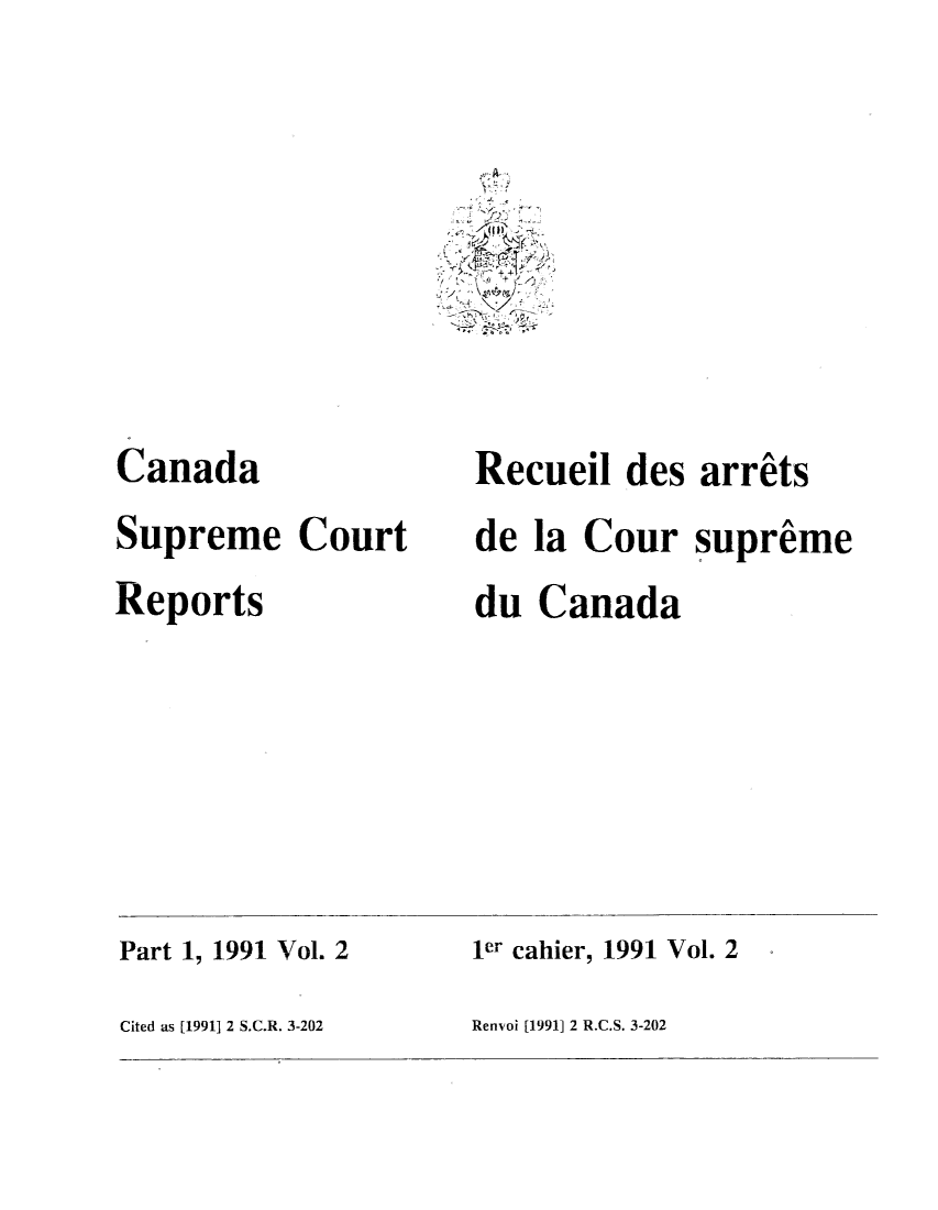 handle is hein.cscreports/canadalr0155 and id is 1 raw text is: F)

Canada
Supreme Court
Reports

Recueil des arrits
de la Cour supreme
du Canada

Part 1, 1991 Vol. 2                            1er cahier, 1991 Vol. 2                 -
Cited as [1991] 2 S.C.R. 3-202                 Renvoi [1991] 2 R.C.S. 3-202


