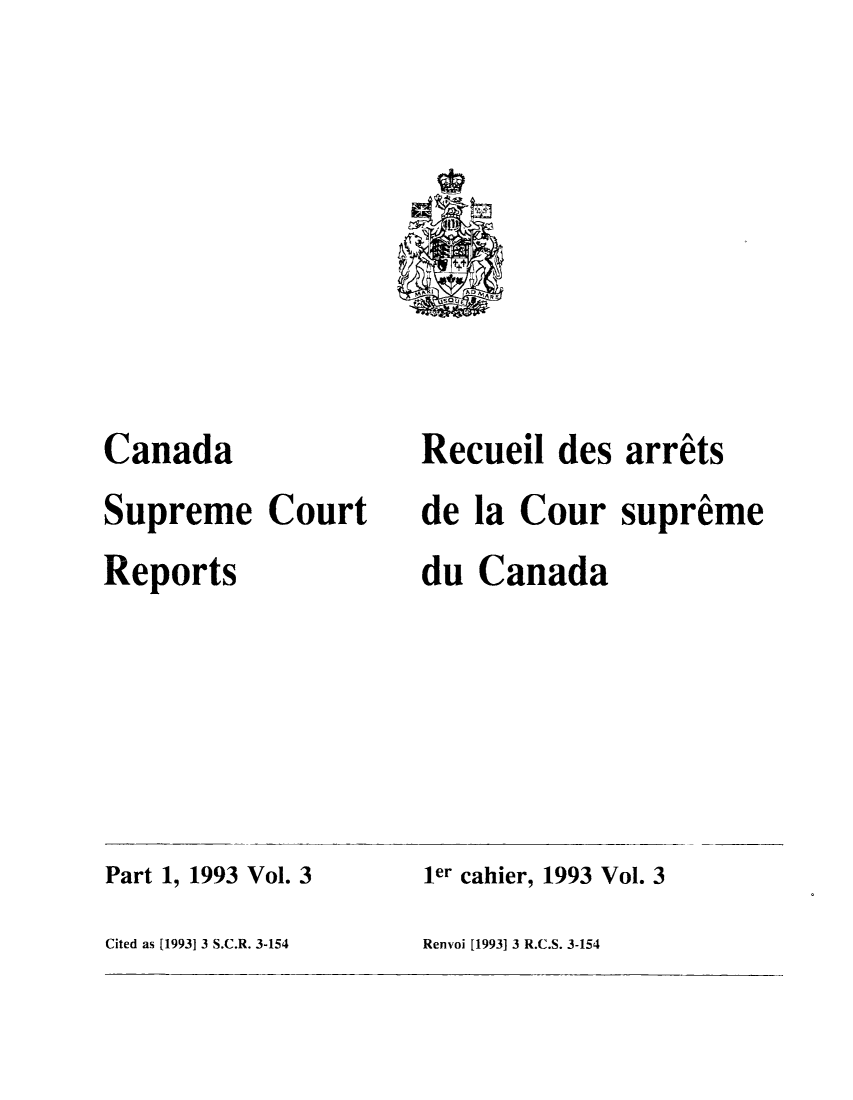 handle is hein.cscreports/canadalr0162 and id is 1 raw text is: Canada
Supreme Court
Reports

Recueil des arrats
de la Cour supreme
du Canada

Part 1, 1993 Vol. 3
Cited as [19931 3 S.C.R. 3-154

ler cahier, 1993 Vol. 3

Renvoi [1993] 3 R.C.S. 3-154


