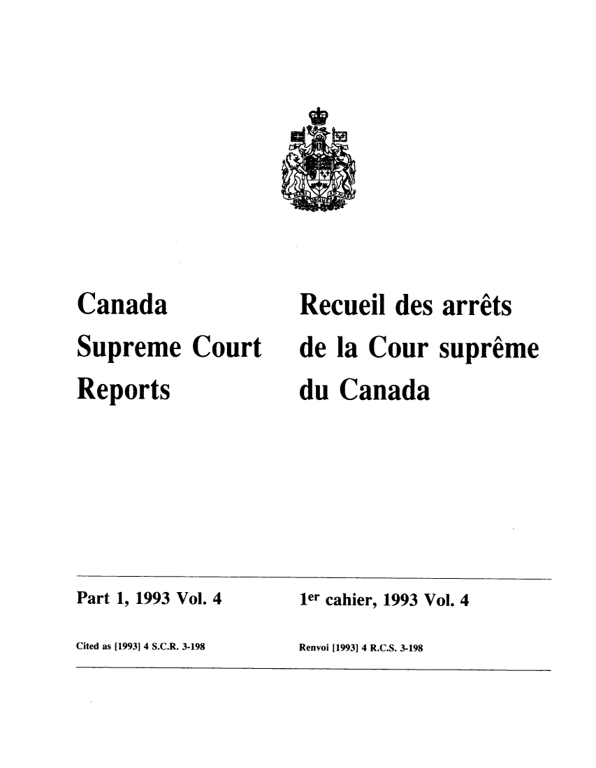 handle is hein.cscreports/canadalr0163 and id is 1 raw text is: Canada
Supreme Court
Reports

Recueil des arrats
de la Cour supreme
du Canada

Part 1, 1993 Vol. 4                         ler cahier, 1993 Vol. 4
Cited as [1993] 4 S.C.R. 3-198              Renvoi [1993] 4 R.C.S. 3-198


