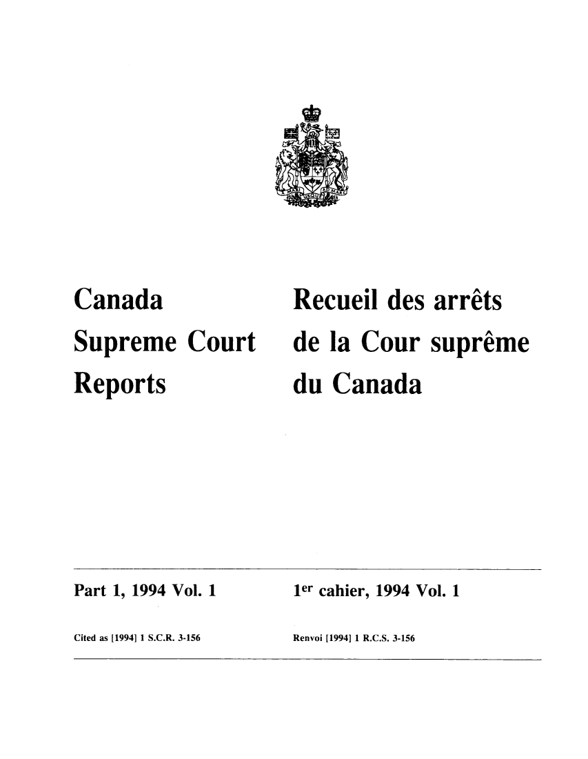 handle is hein.cscreports/canadalr0164 and id is 1 raw text is: Canada
Supreme Court
Reports

Recueil des arrits
de la Cour supreme
du Canada

Part 1, 1994 Vol. 1                              1er cahier, 1994 Vol. 1
Cited as [1994] 1 S.C.R. 3-156                   Renvoi [1994] 1 R.C.S. 3-156


