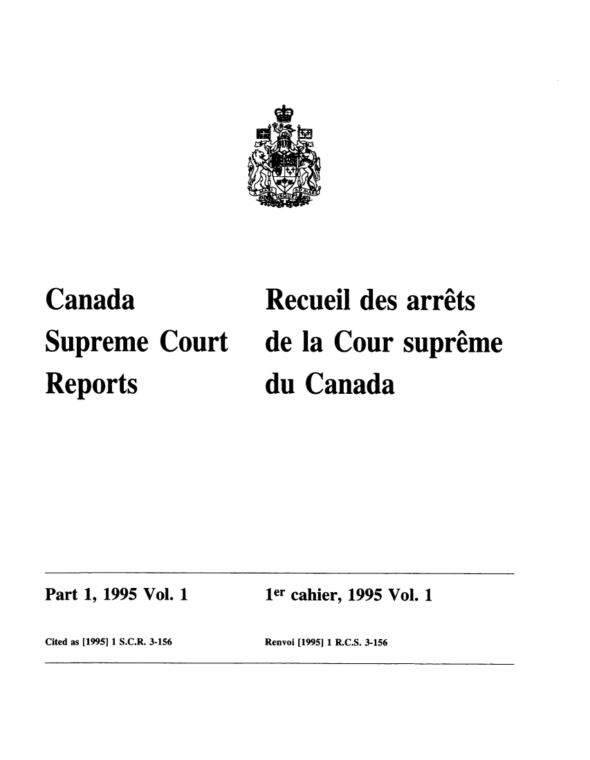 handle is hein.cscreports/canadalr0167 and id is 1 raw text is: Canada
Supreme Court
Reports

Recueil des arrats
de la Cour supreme
du Canada

Part 1, 1995 Vol. 1                        ler cahier, 1995 Vol. 1
Cited as [1995] 1 S.C.R. 3-156            Renvoi [1995] 1 R.C.S. 3-156


