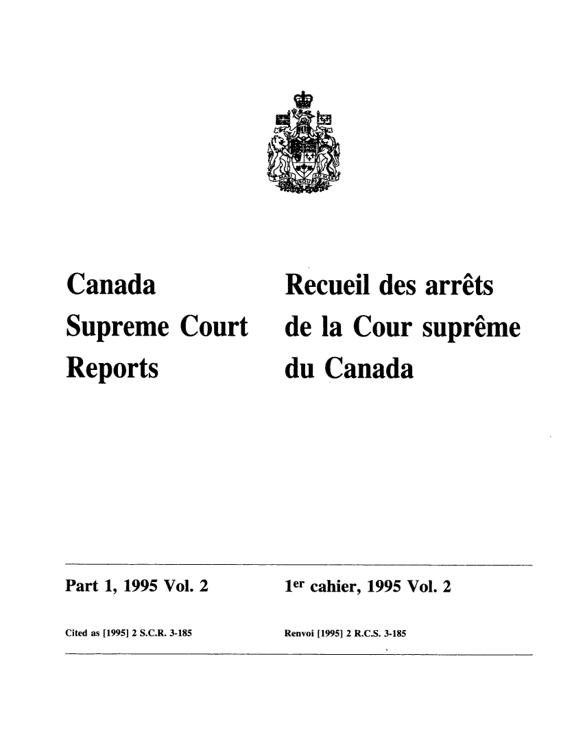 handle is hein.cscreports/canadalr0168 and id is 1 raw text is: Canada
Supreme Court
Reports

Recueil des arrets
de la Cour supreme
du Canada

Part 1, 1995 Vol. 2                        ler cahier, 1995 Vol. 2
Cited as [1995] 2 S.C.R. 3-185             Renvoi [1995] 2 R.C.S. 3-185


