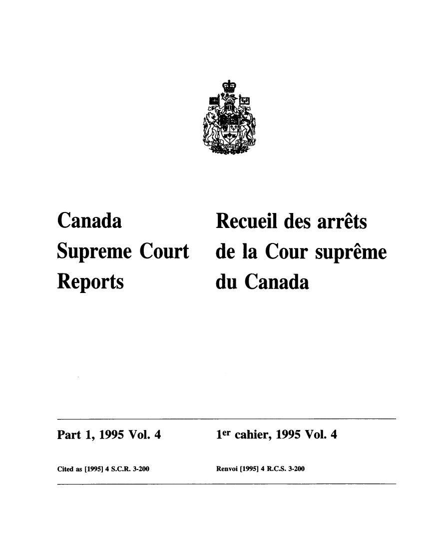 handle is hein.cscreports/canadalr0170 and id is 1 raw text is: Canada
Supreme Court
Reports

Recueil des arrats
de la Cour supreme
du Canada

Part 1, 1995 Vol. 4                          ler cahier, 1995 Vol. 4
Cited as [1995] 4 S.C.R. 3-200               Renvoi [1995] 4 R.C.S. 3-200


