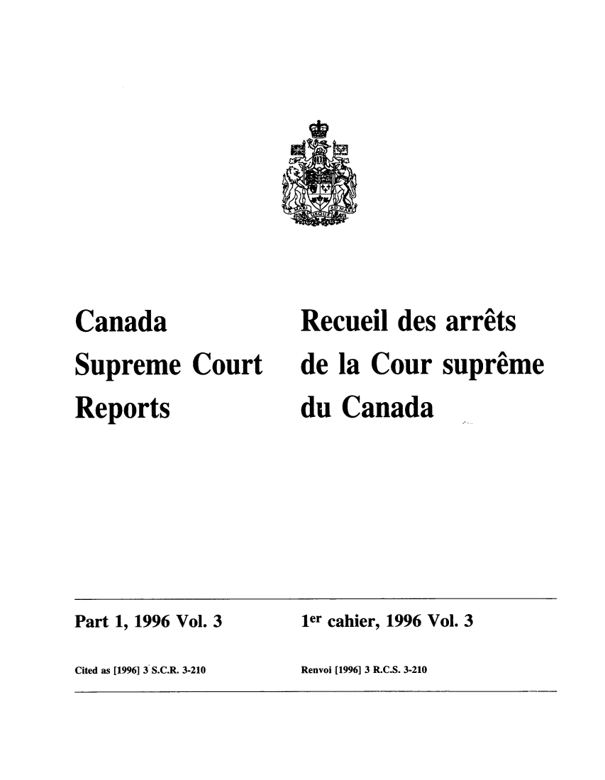 handle is hein.cscreports/canadalr0173 and id is 1 raw text is: Canada
Supreme Court
Reports

Recueil des arrits
de la Cour supreme
du Canada

Part 1, 1996 Vol. 3                        ler cahier, 1996 Vol. 3
Cited as [1996] 3 S.C.R. 3-210             Renvoi [1996] 3 R.C.S. 3-210



