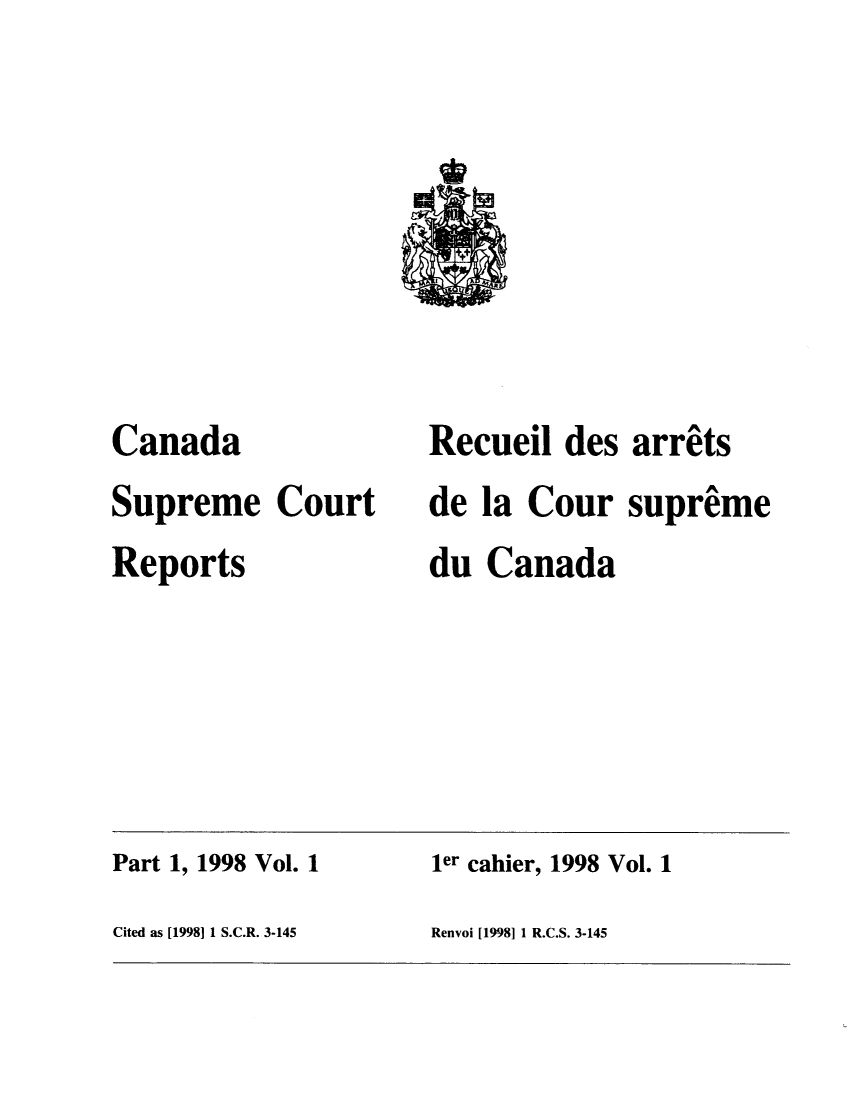 handle is hein.cscreports/canadalr0177 and id is 1 raw text is: Canada
Supreme Court
Reports

Recueil des arrets
de la Cour supreme
du Canada

Part 1, 1998 Vol. 1                          ler cahier, 1998 Vol. 1
Cited as [1998] 1 S.C.R. 3-145              Renvoi [1998] 1 R.C.S. 3-145


