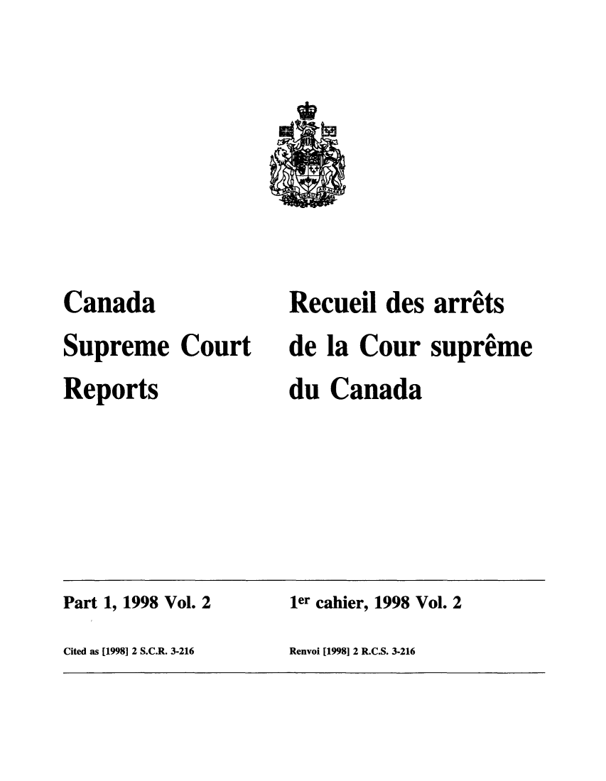 handle is hein.cscreports/canadalr0178 and id is 1 raw text is: Canada
Supreme Court
Reports

Recueil des arrits
de la Cour supreme
du Canada

Part 1, 1998 Vol. 2                        ler cahier, 1998 Vol. 2
Cited as [1998] 2 S.C.R. 3-216             Renvoi [19981 2 R.C.S. 3-216


