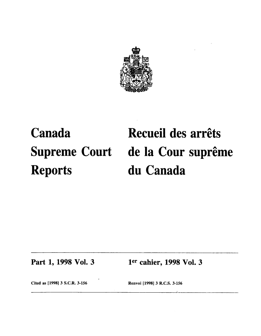 handle is hein.cscreports/canadalr0179 and id is 1 raw text is: Canada
Supreme Court
Reports

Recueil des arrets
de la Cour supreme
du Canada

Part 1, 1998 Vol. 3                          ler cahier, 1998 Vol. 3
Cited as [1998] 3 S.C.R. 3-156               Renvoi [1998] 3 R.C.S. 3-156


