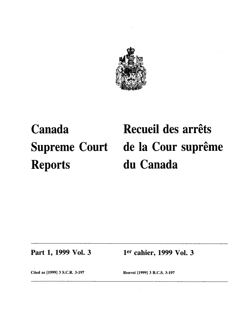 handle is hein.cscreports/canadalr0182 and id is 1 raw text is: Canada
Supreme Court
Reports

Recueil des arrits
de la Cour supre me
du Canada

Part 1, 1999 Vol. 3                          ler cahier, 1999 Vol. 3
Cited as [1999] 3 S.C.R. 3-197               Renvoi [1999] 3 R.C.S. 3-197


