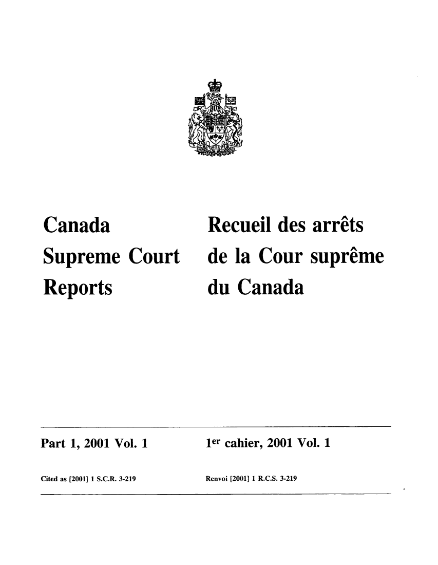 handle is hein.cscreports/canadalr0185 and id is 1 raw text is: Canada
Supreme Court
Reports

Recueil des arrets
de la Cour supreme
du Canada

Part 1, 2001 Vol. 1                         ler cahier, 2001 Vol. 1
Cited as [2001] 1 S.C.R. 3-219              Renvoi [2001] 1 R.C.S. 3-219


