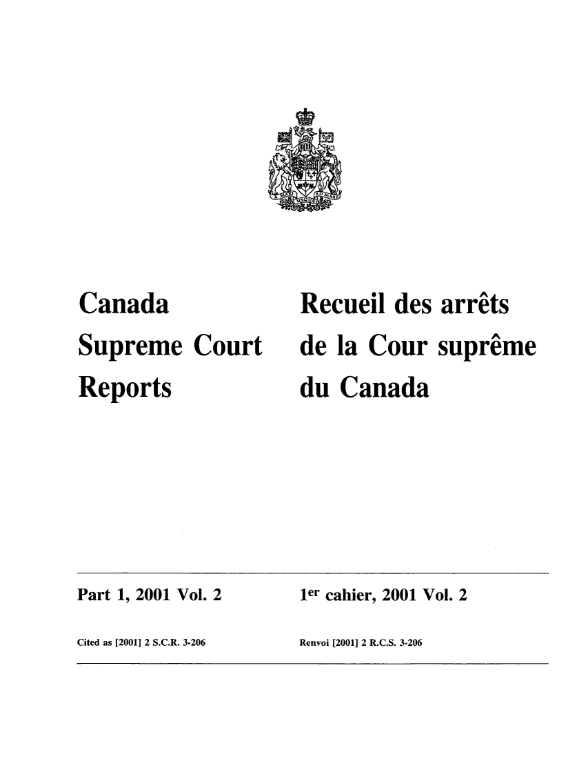 handle is hein.cscreports/canadalr0186 and id is 1 raw text is: Canada
Supreme Court
Reports

Recueil des arrits
de la Cour supreme
du Canada

Part 1, 2001 Vol. 2                          ler cahier, 2001 Vol. 2
Cited as [2001] 2 S.C.R. 3-206               Renvoi [2001] 2 R.C.S. 3-206



