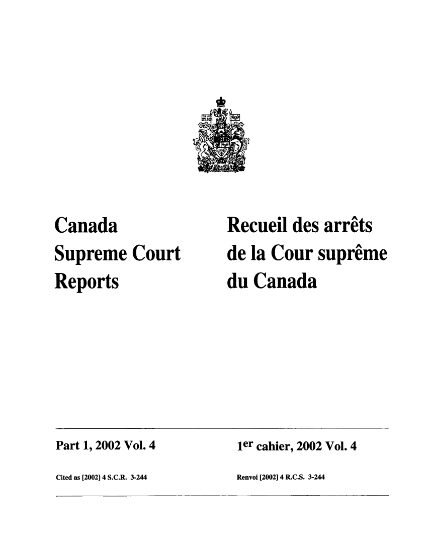handle is hein.cscreports/canadalr0191 and id is 1 raw text is: Canada
Supreme Court
Reports

Recueil des arrets
de la Cour supreme
du Canada

Part 1, 2002 Vol. 4                              ler cahier, 2002 Vol. 4
Cited as [2002] 4 S.C.R. 3-244                  Renvoi [2002] 4 R.C.S. 3-244


