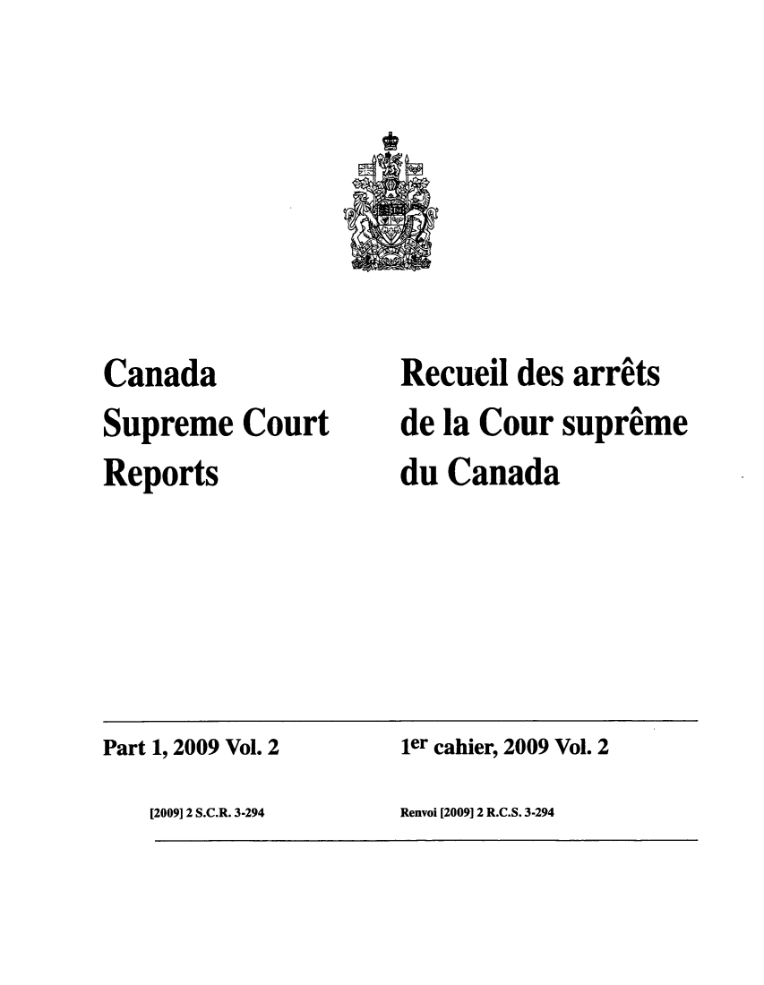 handle is hein.cscreports/canadalr0210 and id is 1 raw text is: Canada
Supreme Court
Reports

Recueil des arrits
de la Cour supreme
du Canada

Part 1, 2009 Vol. 2

ler cahier, 2009 Vol. 2

Renvoi [2009] 2 R.C.S. 3-294

[2009] 2 S.C.R. 3-294


