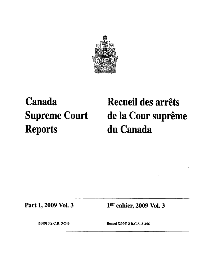 handle is hein.cscreports/canadalr0211 and id is 1 raw text is: Canada
Supreme Court
Reports

Recueil des arrits
de la Cour supreme
du Canada

Part 1, 2009 Vol. 3

ler cahier, 2009 Vol. 3

Renvoi [2009] 3 R.C.S. 3-246

[2009] 3 S.C.R. 3-246


