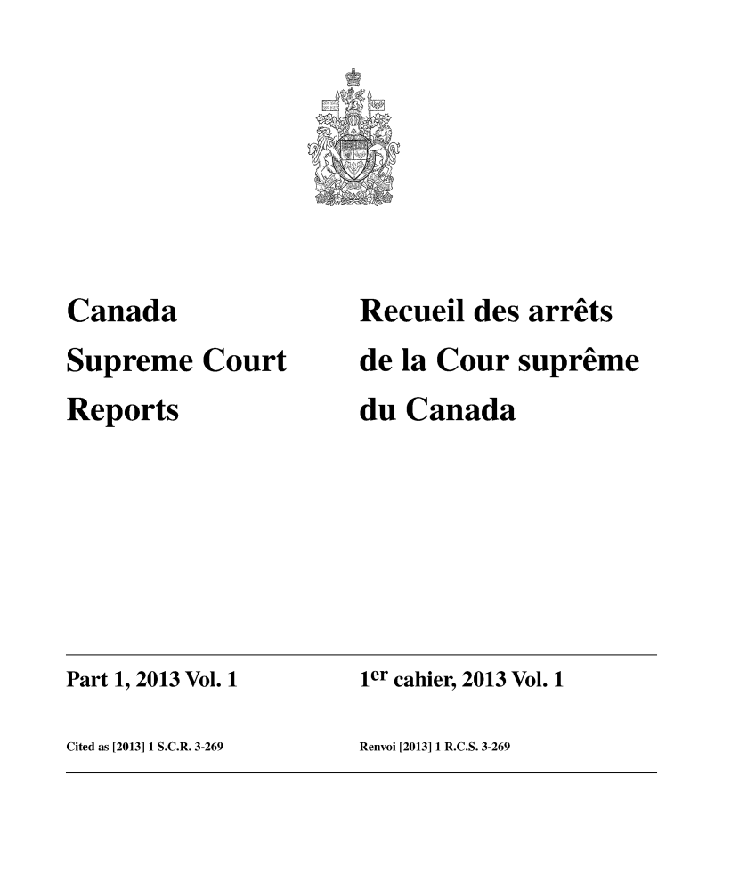 handle is hein.cscreports/canadalr0227 and id is 1 raw text is: Canada
Supreme Court
Reports

Recueil des arrêts
de la Cour suprême
du Canada

Part 1, 2013 Vol. 1                             ier cahier, 2013 Vol. 1
Cited as [2013] 1 S.C.R. 3-269                  Renvoi [2013] 1 R.C.S. 3-269



