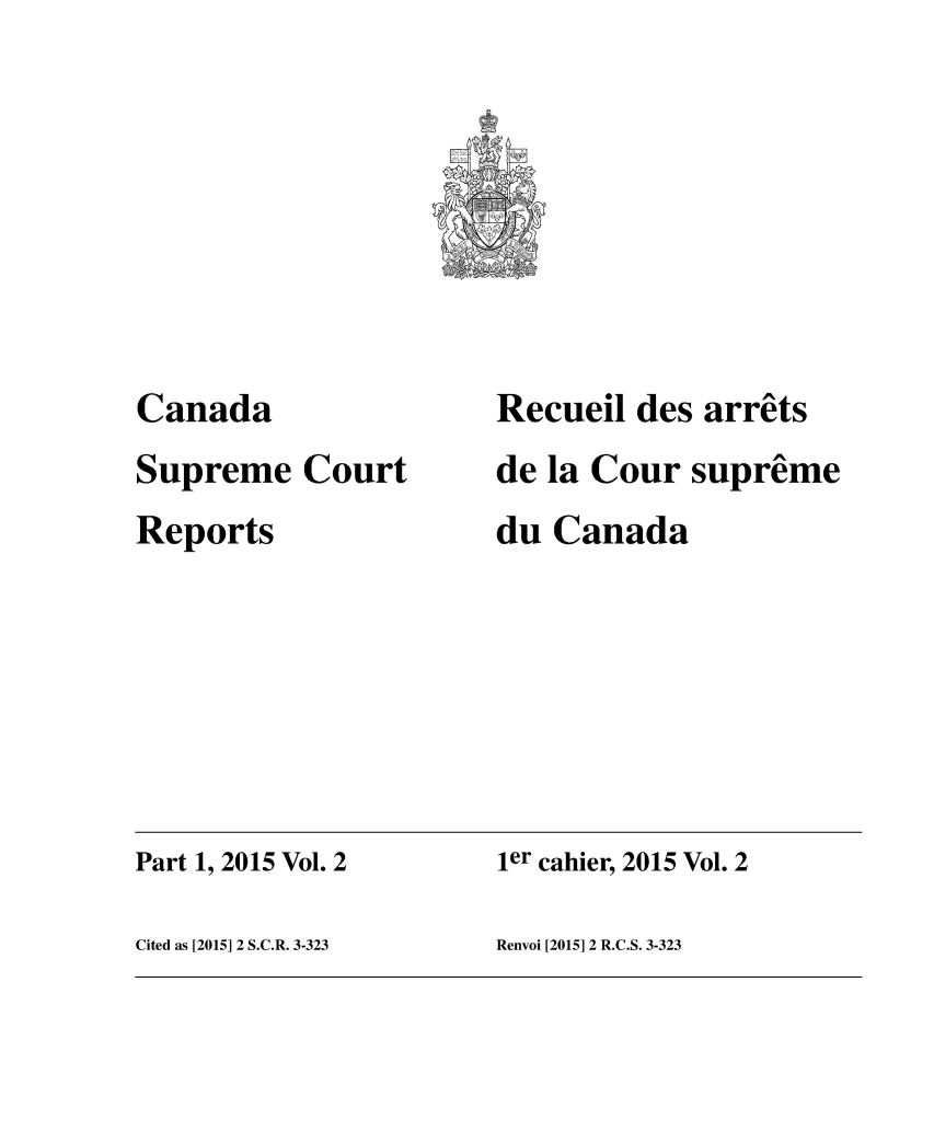 handle is hein.cscreports/canadalr0234 and id is 1 raw text is: 








Canada
Supreme   Court
Reports


Recueil  des arrets
de la Cour  supreme
du Canada


Part 1, 2015 Vol. 2   ier cahier, 2015 Vol. 2

Cited as [2015] 2 S.C.R. 3-323 Renvoi [2015] 2 R.C.S. 3-323


