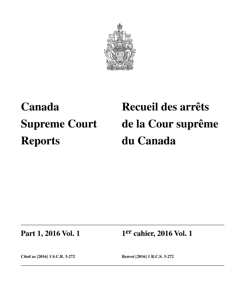 handle is hein.cscreports/canadalr0236 and id is 1 raw text is: 







Canada
Supreme   Court
Reports


Recueil des  arrets
de la Cour  supreme
du Canada


Part 1, 2016 Vol. 1   ier cahier, 2016 Vol. 1

Cited as [2016] 1 S.C.R. 3-272 Renvoi [2016] 1 R.C.S. 3-272


f



