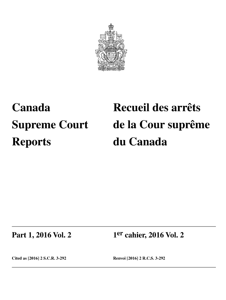 handle is hein.cscreports/canadalr0237 and id is 1 raw text is: 







Canada
Supreme   Court
Reports


Recueil des  arrets
de la Cour  supreme
du Canada


Part 1, 2016 Vol. 2   ier cahier, 2016 Vol. 2

Cited as [2016] 2 S.C.R. 3-292 Renvoi [2016] 2 R.C.S. 3-292


-L
V A


