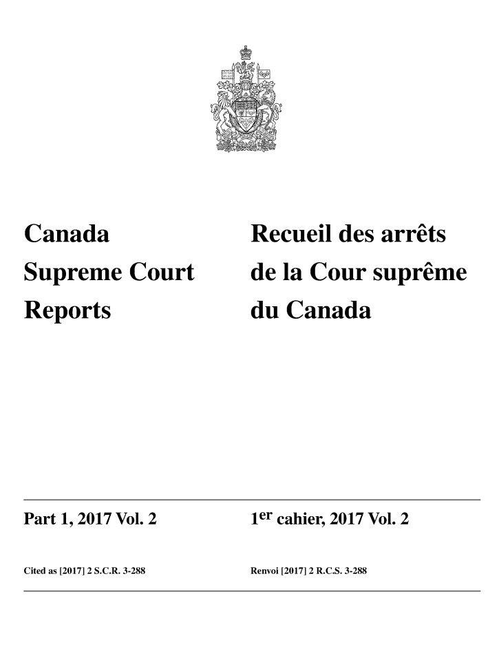 handle is hein.cscreports/canadalr0239 and id is 1 raw text is: 







Canada
Supreme Court
Reports


Recueil des arrets
de la Cour supreme
du Canada


Part 1, 2017 Vol. 2   ier cahier, 2017 Vol. 2

Cited as [2017] 2 S.C.R. 3-288 Renvoi [2017] 2 R.C.S. 3-288


