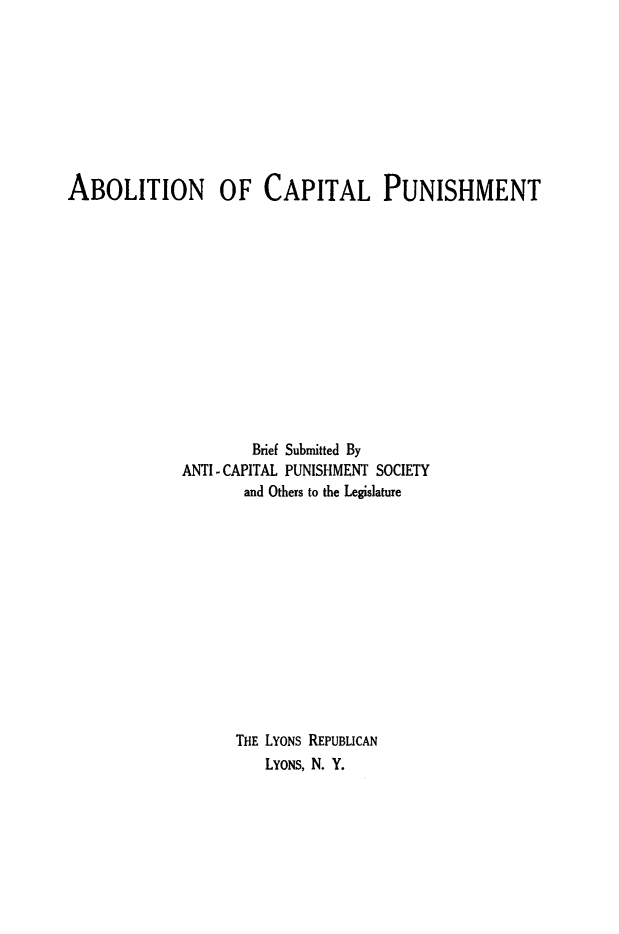 handle is hein.death/abocpun0001 and id is 1 raw text is: 









ABOLITION OF CAPITAL PUNISHMENT














                     Brief Submitted By
             ANTI- CAPITAL PUNISHMENT SOCIETY
                    and Others to the Legislature













                    THE LYONS REPUBLICAN
                      LYoNS, N. Y.


