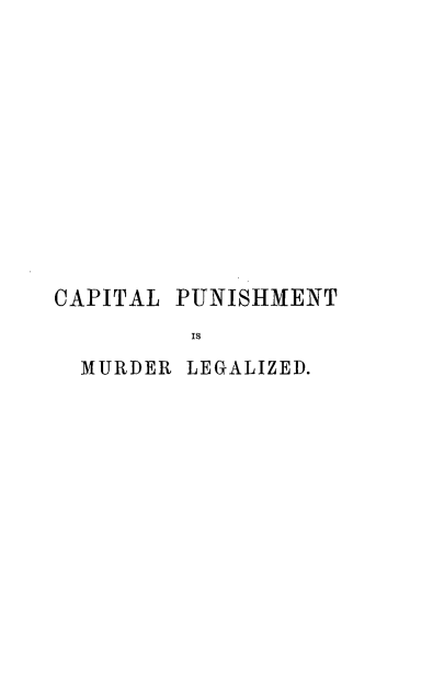 handle is hein.death/capunshml0001 and id is 1 raw text is: 













CAPITAL PUNISHMENT
         Is
  MURDER LEGALIZED.


